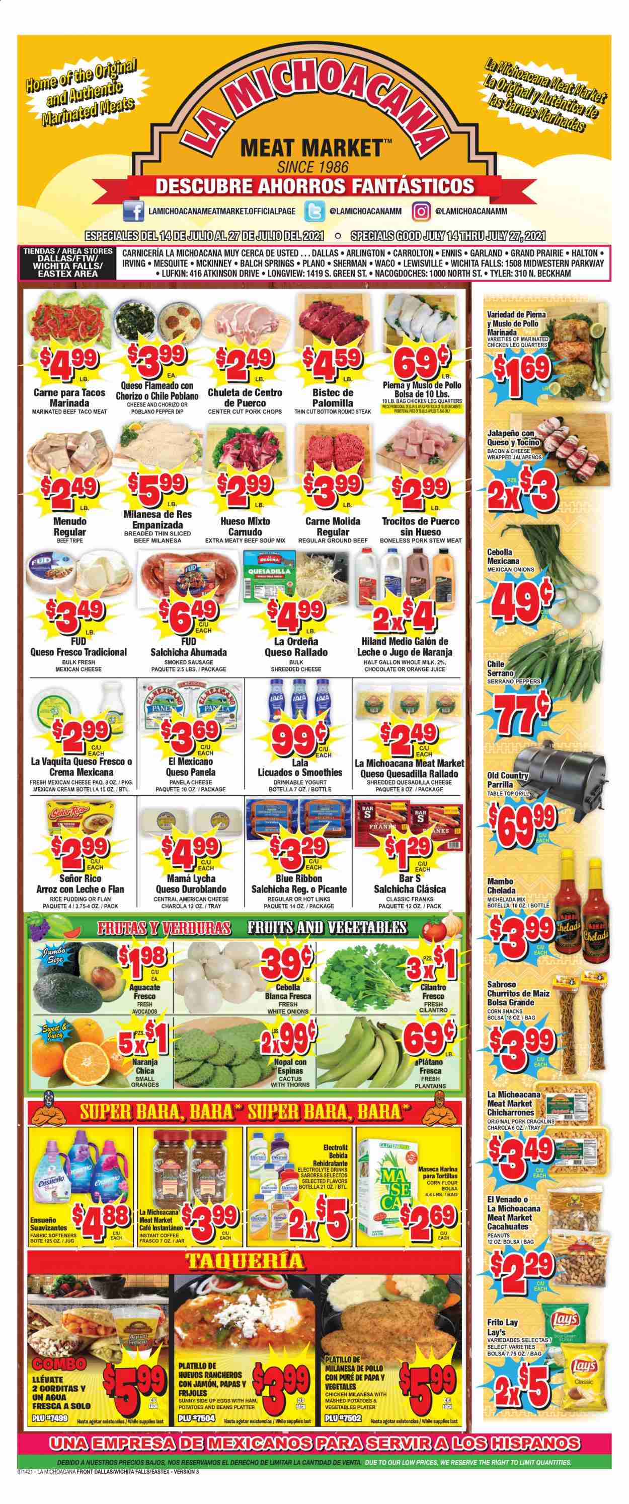 thumbnail - La Michoacana Meat Market Flyer - 07/14/2021 - 07/27/2021 - Sales products - stew meat, tortillas, peppers, jalapeño, avocado, mashed potatoes, soup mix, soup, bacon, ham, chorizo, sausage, smoked sausage, american cheese, shredded cheese, queso fresco, Panela cheese, yoghurt, rice pudding, milk, eggs, dip, chocolate, snack, Lay’s, corn flour, cilantro, peanuts, orange juice, juice, smoothie, coffee, chicken legs, marinated chicken, beef meat, beef tripe, ground beef, steak, round steak, marinated beef, pork chops, pork meat, gallon, tray, pan, jar, plantains. Page 1.