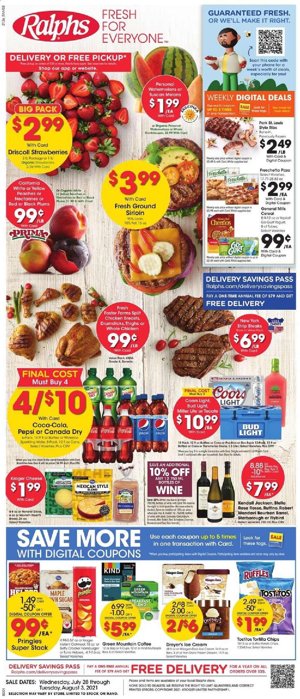 thumbnail - Ralphs Flyer - 07/28/2021 - 08/03/2021 - Sales products - plums, bread, cod, tuna, pizza, hamburger, yoghurt, Yoplait, ice cream, Häagen-Dazs, tortilla chips, Pringles, Ruffles, Tostitos, sugar, cereals, Cheerios, Canada Dry, Coca-Cola, Pepsi, sparkling water, coffee, L'Or, Green Mountain, wine, beer, Miller Lite, Coors, Bud Light, whole chicken, chicken breasts, beef meat, steak, striploin steak, bag, nectarines, melons, black plums, peaches. Page 1.