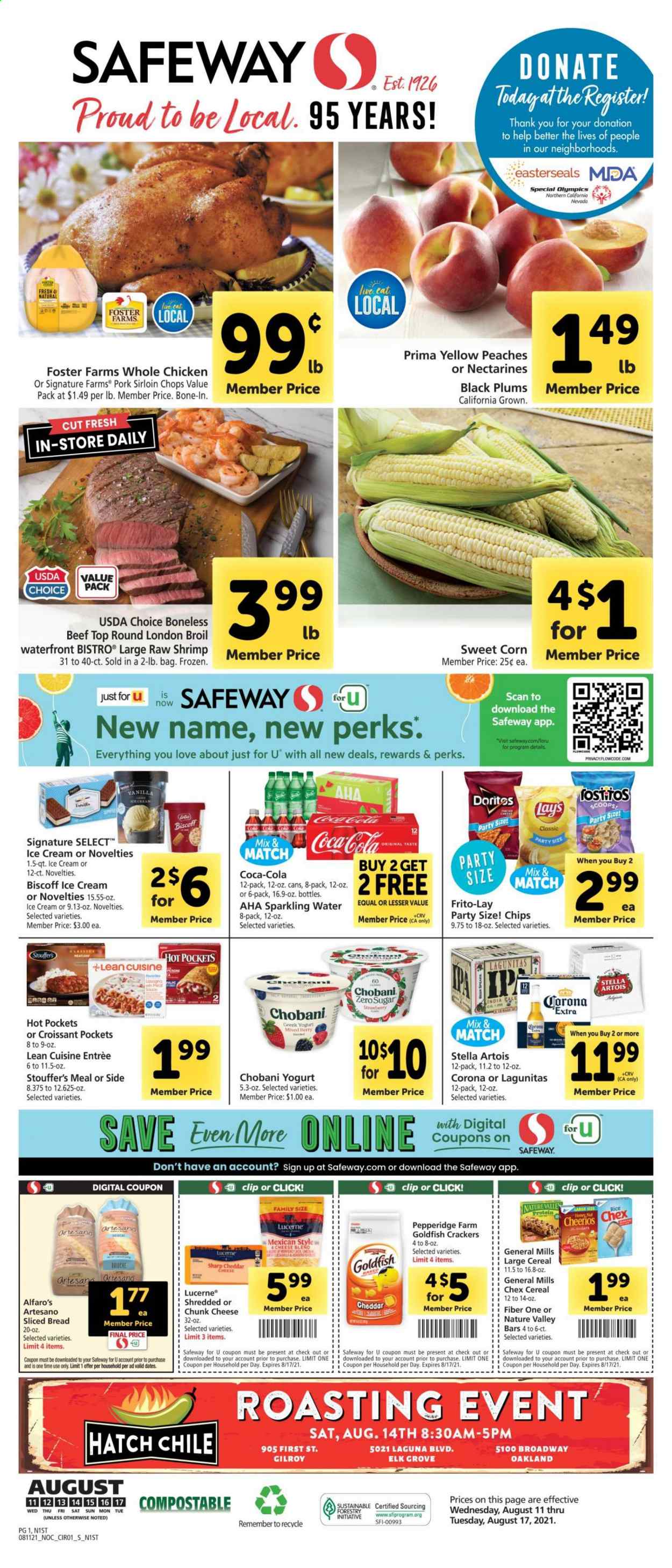 thumbnail - Safeway Flyer - 08/11/2021 - 08/17/2021 - Sales products - plums, bread, croissant, corn, sweet corn, whole chicken, pork loin, shrimps, hot pocket, sauce, Lean Cuisine, chunk cheese, greek yoghurt, yoghurt, Chobani, ice cream, Stouffer's, crackers, Lay’s, Goldfish, Frito-Lay, cereals, Cheerios, Nature Valley, Fiber One, rice, Coca-Cola, sparkling water, beer, Stella Artois, Corona Extra, nectarines, black plums, peaches. Page 1.