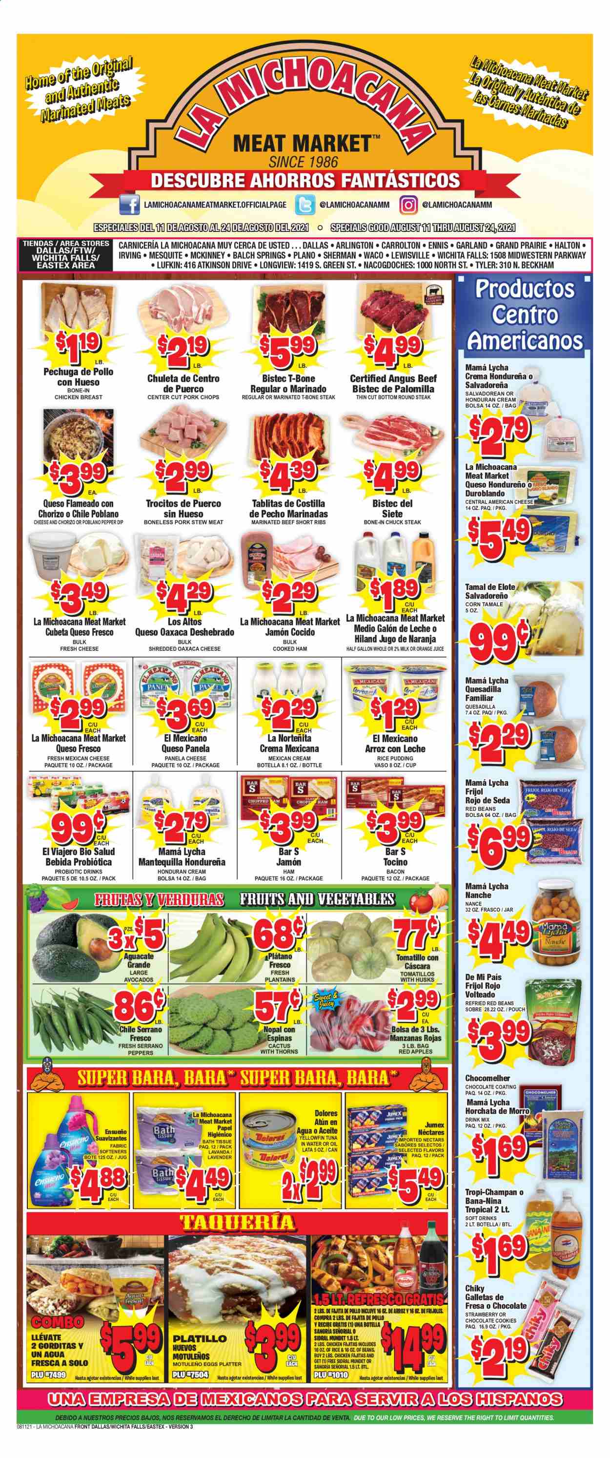 thumbnail - La Michoacana Meat Market Flyer - 08/11/2021 - 08/24/2021 - Sales products - stew meat, beans, corn, tomatillo, peppers, apples, avocado, tuna, fajita, bacon, cooked ham, ham, chorizo, american cheese, queso fresco, cheese, Panela cheese, rice pudding, milk, eggs, dip, cookies, chocolate cookies, red beans, tuna in water, orange juice, juice, soft drink, chicken breasts, beef meat, beef ribs, t-bone steak, steak, round steak, chuck steak, marinated beef, pork chops, pork meat, bath tissue, cup, jar, plantains. Page 1.
