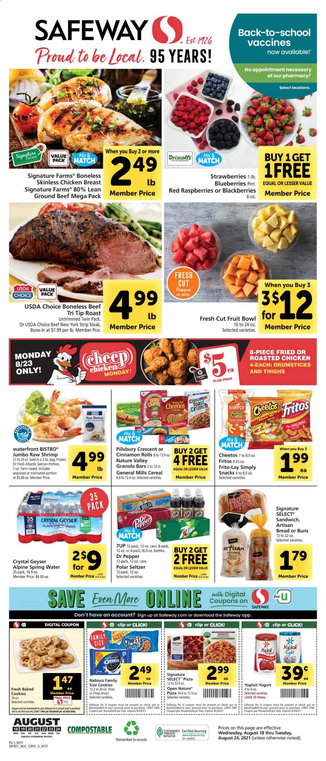 thumbnail - Safeway Flyer - 08/18/2021 - 08/24/2021 - Sales products - bread, buns, cinnamon roll, blackberries, blueberries, chicken breasts, beef meat, ground beef, steak, striploin steak, salmon, shrimps, pizza, chicken roast, sandwich, Pillsbury, pepperoni, yoghurt, Yoplait, cookies, snack, Chips Ahoy!, Fritos, Cheetos, Frito-Lay, cereals, Cheerios, granola bar, Nature Valley, Dr. Pepper, 7UP, seltzer water, spring water, bowl. Page 1.