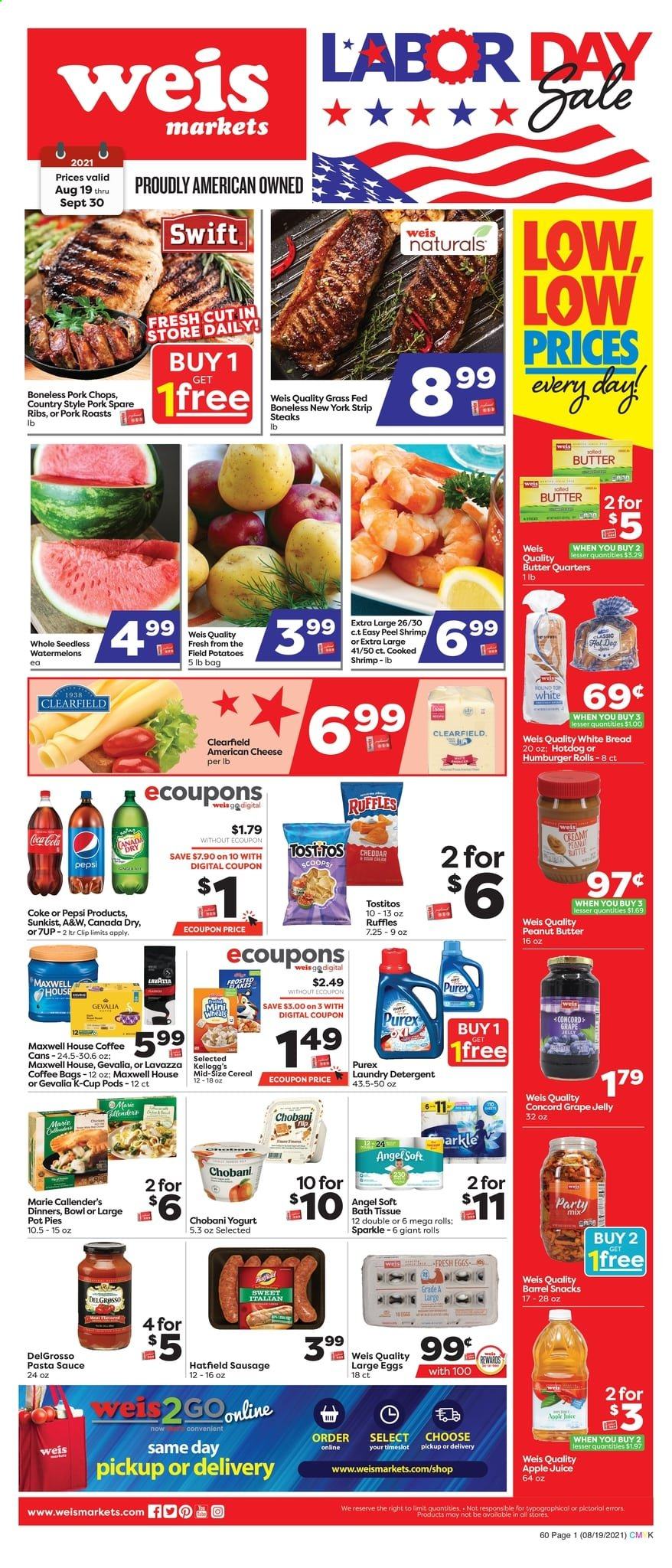 thumbnail - Weis Flyer - 08/19/2021 - 09/30/2021 - Sales products - bread, white bread, hot dog rolls, pot pie, potatoes, beef meat, steak, striploin steak, pork chops, pork meat, pork ribs, pork spare ribs, shrimps, hot dog, pasta sauce, sauce, Marie Callender's, sausage, american cheese, cheese, yoghurt, Chobani, large eggs, snack, jelly, Kellogg's, Ruffles, Tostitos, cereals, grape jelly, peanut butter, apple juice, Canada Dry, Coca-Cola, Pepsi, juice, 7UP, A&W, Maxwell House, coffee, coffee capsules, K-Cups, Gevalia, Lavazza, bath tissue, detergent, laundry detergent, Purex, bowl. Page 1.