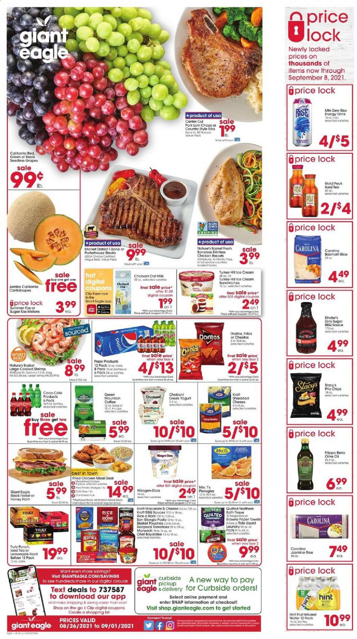 thumbnail - Giant Eagle Flyer - 08/26/2021 - 09/01/2021 - Sales products - seedless grapes, cantaloupe, tomatoes, grapes, pears, shrimps, StarKist, macaroni & cheese, pasta, fried chicken, Kraft®, ham, greek yoghurt, yoghurt, Chobani, milk, oat milk, ice cream, ice cream sandwich, Häagen-Dazs, Doritos, Fritos, Cheetos, chips, pita chips, Manwich, Chef Boyardee, basmati rice, rice, jasmine rice, BBQ sauce, olive oil, oil, lemonade, Mountain Dew, Pepsi, energy drink, ice tea, coffee, coffee capsules, K-Cups, Green Mountain, punch, TRULY, beef meat, t-bone steak, steak, portehouse steak, pork chops, pork loin, pork meat, pork ribs, country style ribs, bath tissue, Quilted Northern, kitchen towels, paper towels, Tide, basket, melons. Page 1.