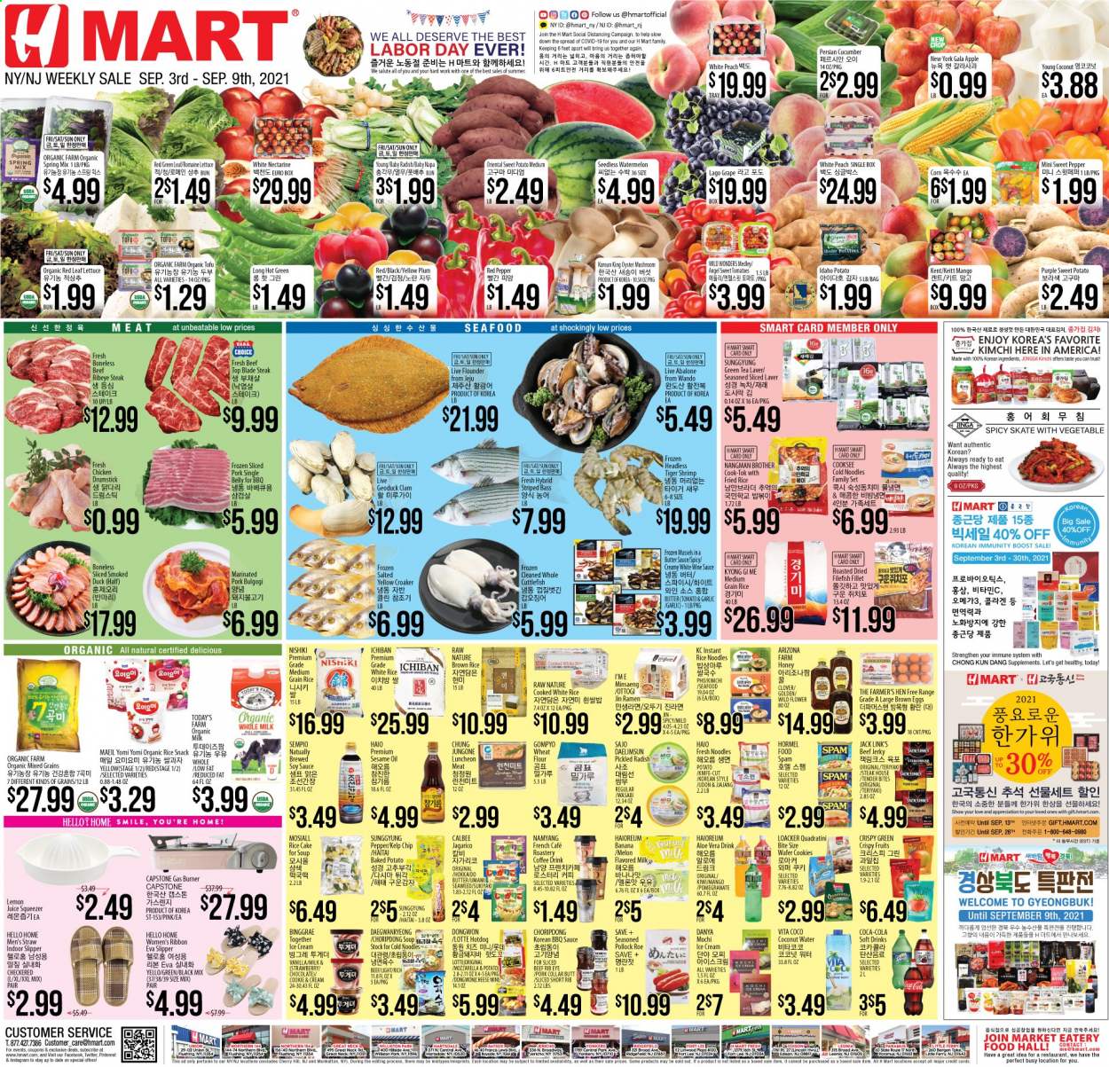 thumbnail - Hmart Flyer - 09/03/2021 - 09/09/2021 - Sales products - oyster mushrooms, mushrooms, hot dog rolls, corn, radishes, sweet potato, tomatoes, lettuce, hokkaido, Gala, kiwi, watermelon, clams, cuttlefish, flounder, mussels, pollock, oysters, seafood, shrimps, abalone, ramen, hot dog, smoked duck, soup, sauce, noodles, Hormel, beef jerky, jerky, Spam, lunch meat, mozzarella, tofu, Clover, organic milk, flavoured milk, butter, ice cream, cookies, wafers, snack, Jack Link's, flour, wheat flour, seaweed, brown rice, white rice, rice vermicelli, medium grain rice, wasabi, BBQ sauce, soy sauce, sesame oil, oil, honey, Coca-Cola, soft drink, AriZona, lemon juice, Boost, green tea, tea, coffee, white wine, beef meat, beef steak, steak, ribeye steak, top blade, pork meat, marinated pork, bag, tray, straw, squeezer, Brother, nectarines, melons, pomegranate. Page 1.