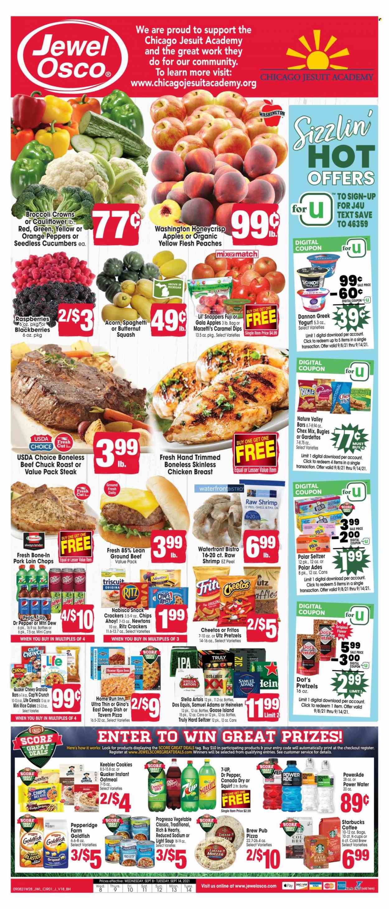 thumbnail - Jewel Osco Flyer - 09/08/2021 - 09/14/2021 - Sales products - pretzels, cucumber, peppers, apples, Gala, oranges, shrimps, spaghetti, pizza, soup, Quaker, Progresso, Hormel, sausage, yoghurt, Oikos, Dannon, cookies, fudge, snack, crackers, Chips Ahoy!, Keebler, RITZ, Fritos, Cheetos, chips, Goldfish, Chex Mix, oatmeal, cereals, granola bar, Cap'n Crunch, Nature Valley, rice, caramel, Canada Dry, lemonade, Mountain Dew, Powerade, Pepsi, Dr. Pepper, 7UP, coffee, Starbucks, coffee capsules, K-Cups, Hard Seltzer, TRULY, beer, Heineken, IPA, chicken breasts, beef meat, ground beef, steak, chuck roast, pork chops, pork loin, pork meat, butternut squash, Stella Artois, Dos Equis, peaches. Page 1.