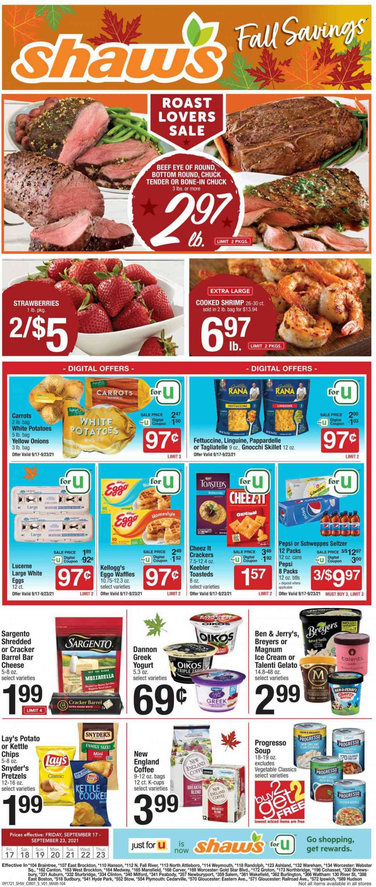 thumbnail - Shaw’s Flyer - 09/17/2021 - 09/23/2021 - Sales products - pretzels, waffles, carrots, potatoes, strawberries, shrimps, gnocchi, noodles, Progresso, Giovanni Rana, Rana, cheese, Sargento, yoghurt, Oikos, Dannon, eggs, ice cream, Ben & Jerry's, Talenti Gelato, gelato, crackers, Kellogg's, Keebler, chips, Lay’s, clam chowder, esponja, Schweppes, Pepsi, seltzer water, coffee, coffee capsules, K-Cups, breakfast blend, beef meat, eye of round, chuck tender. Page 1.