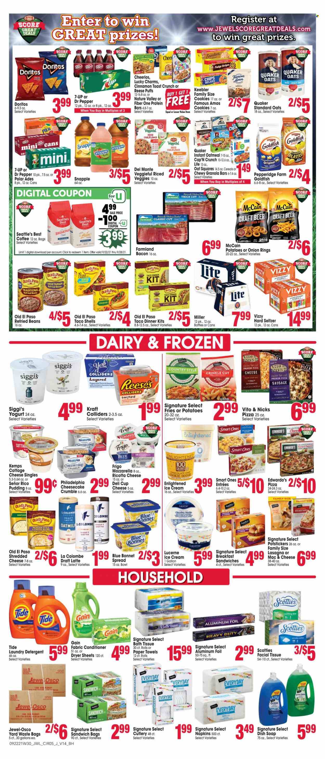 thumbnail - Jewel Osco Flyer - 09/22/2021 - 09/28/2021 - Sales products - Old El Paso, Ace, puffs, potatoes, pizza, onion rings, dinner kit, Quaker, lasagna meal, Kraft®, bacon, sausage, cottage cheese, ricotta, shredded cheese, Philadelphia, Kemps, pudding, yoghurt, eggs, ice cream, Reese's, Enlightened lce Cream, McCain, potato fries, cookie dough, cookies, fudge, crackers, biscuit, Keebler, Doritos, Goldfish, oatmeal, refried beans, cereals, Cheerios, protein bar, granola bar, Cap'n Crunch, Nature Valley, Fiber One, cinnamon, Dr. Pepper, 7UP, Snapple, tea, coffee, Hard Seltzer, beer, Miller, napkins, bath tissue, kitchen towels, paper towels, detergent, Gain, Tide, laundry detergent, dryer sheets, Comfort softener, soap, Crest, Yard, trash bags, gallon, cup, bowl, aluminium foil. Page 5.