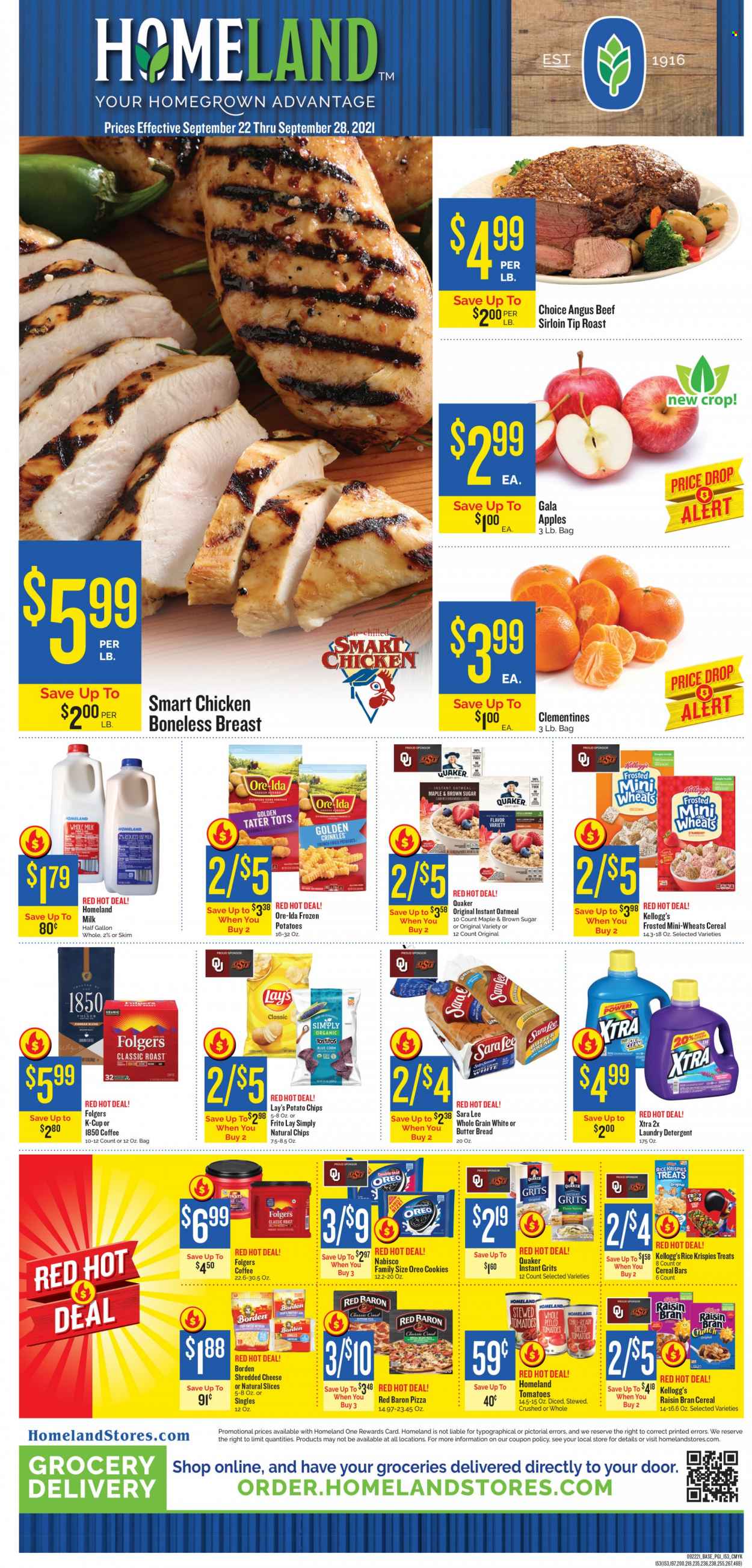 thumbnail - Homeland Flyer - 09/22/2021 - 09/28/2021 - Sales products - bread, Sara Lee, corn, apples, Gala, pizza, Quaker, Monterey Jack cheese, shredded cheese, Oreo, milk, Ore-Ida, tater tots, Red Baron, cookies, cereal bar, Kellogg's, potato chips, Lay’s, Tostitos, oatmeal, grits, Rice Krispies, Raisin Bran, coffee, Folgers, coffee capsules, K-Cups, beef meat, beef sirloin, detergent, laundry detergent, XTRA, clementines. Page 1.