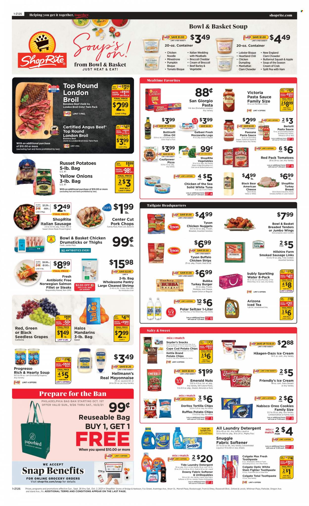thumbnail - ShopRite Flyer - 09/26/2021 - 10/02/2021 - Sales products - Bowl & Basket, dessert, broccoli, butternut squash, Edamame, russet potatoes, onion, snack, grapes, mandarines, seedless grapes, fish fillets, salmon, salmon fillet, tuna, crab, shrimps, pizza, pasta sauce, meatballs, soup, nuggets, Knorr, sauce, chicken nuggets, dumplings, Progresso, chicken strips, burger patties, Bertolli, ready meal, ham, Hillshire Farm, smoked sausage, italian sausage, american cheese, mozzarella, Philadelphia, cheese, Galbani, Oreo, mayonnaise, Hellmann’s, ice cream, Häagen-Dazs, Friendly's Ice Cream, chicken wings, Nabisco, Doritos, tortilla chips, potato chips, Heartland, Ruffles, salty snack, canned tuna, Chicken of the Sea, clam chowder, canned fish, extra virgin olive oil, olive oil, oil, almonds, ice tea, AriZona, seltzer water, sparkling water, bottled water, vodka, chicken thighs, chicken drumsticks, chicken, beef meat, beef steak, steak, turkey burger, pork chops, pork loin, pork meat, detergent, Snuggle, Tide, Unstopables, fabric softener, laundry detergent, Downy Laundry, Colgate, toothpaste, canister, container. Page 1.