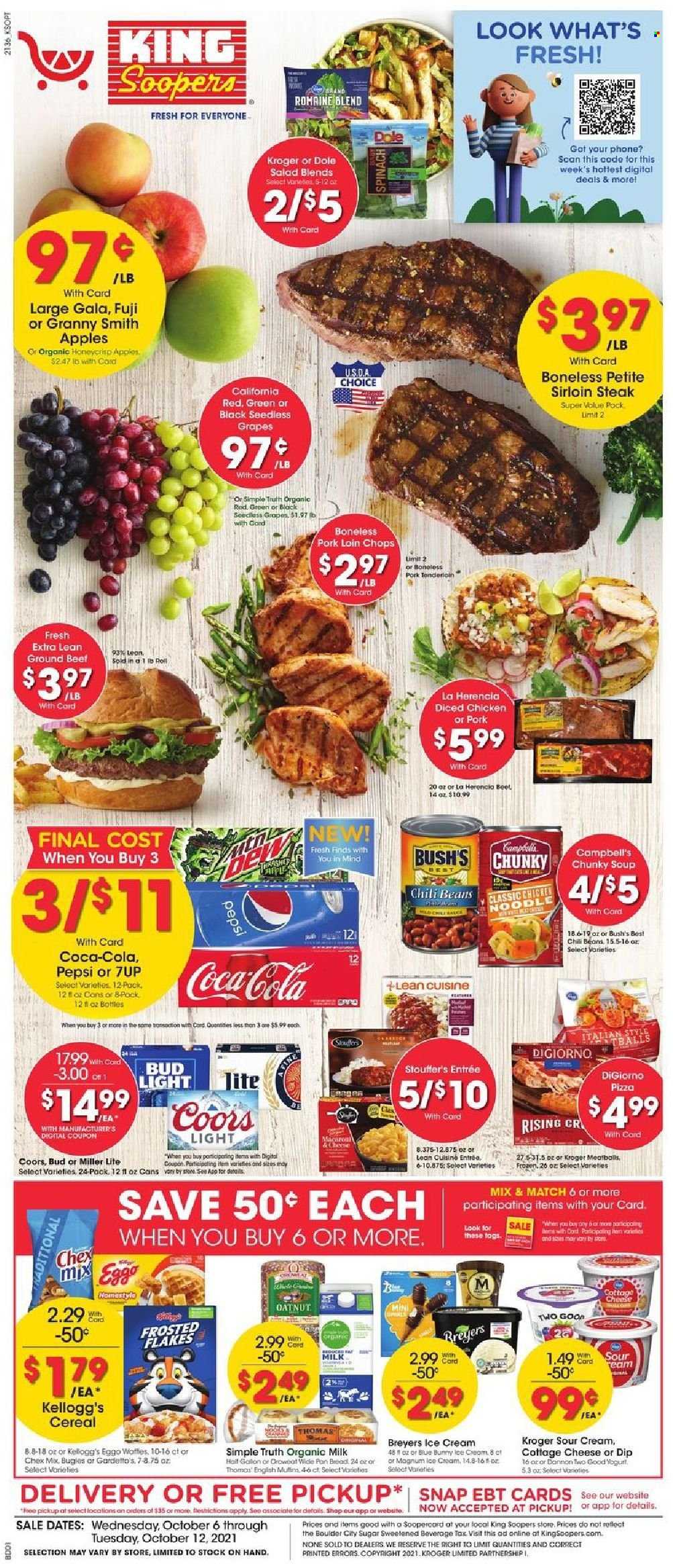 thumbnail - King Soopers Flyer - 10/06/2021 - 10/12/2021 - Sales products - seedless grapes, beans, salad, Dole, apples, Gala, grapes, Granny Smith, Campbell's, pizza, meatballs, soup, noodles, Lean Cuisine, cottage cheese, yoghurt, Dannon, organic milk, sour cream, dip, Magnum, Stouffer's, Kellogg's, sugar, chili beans, cereals, Frosted Flakes, Coca-Cola, Pepsi, 7UP, beer, Bud Light, beef sirloin, steak, sirloin steak, pork chops, pork loin, pork meat, pork tenderloin, Miller Lite, Coors. Page 1.