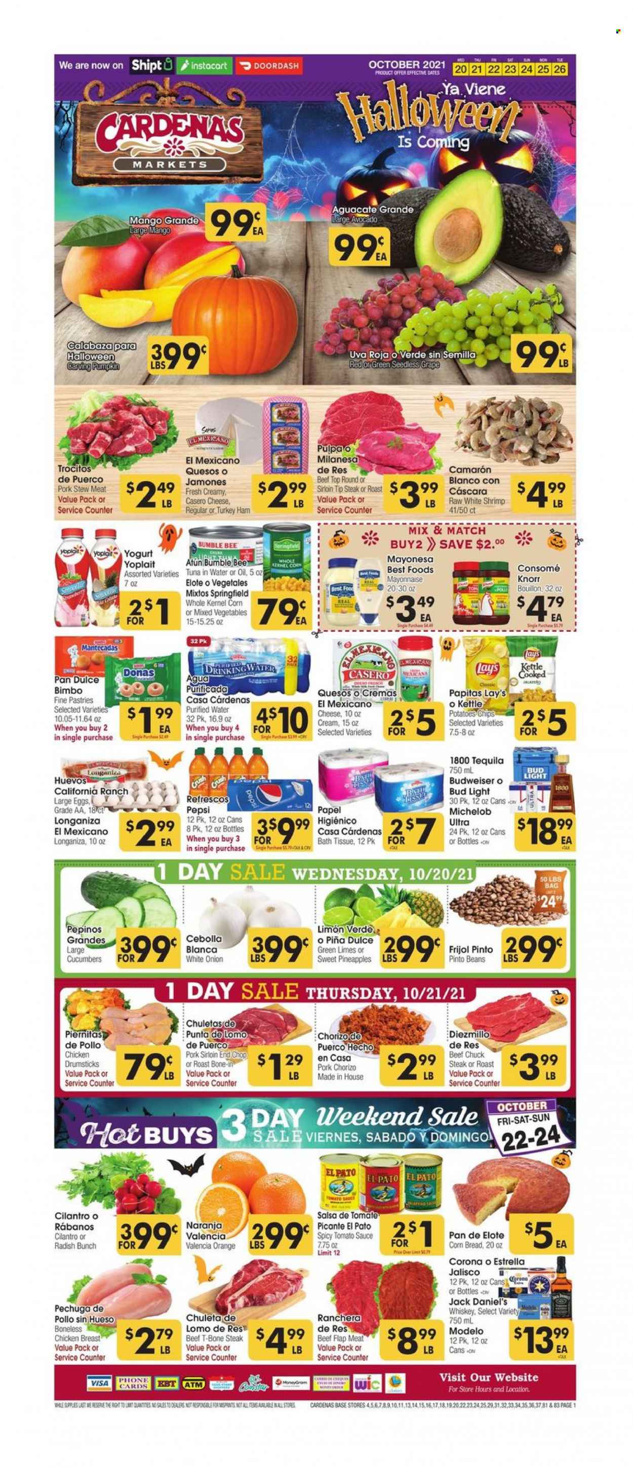 thumbnail - Cardenas Flyer - 10/20/2021 - 10/26/2021 - Sales products - stew meat, corn bread, beans, cucumber, radishes, pumpkin, avocado, limes, mango, pineapple, oranges, tuna, shrimps, Jack Daniel's, Bumble Bee, Knorr, sauce, ham, chorizo, cheese, yoghurt, Yoplait, large eggs, mayonnaise, mixed vegetables, chips, Lay’s, bouillon, tomato sauce, tuna in water, pinto beans, cilantro, salsa, Pepsi, purified water, tequila, whiskey, whisky, beer, Bud Light, Corona Extra, Modelo, chicken breasts, chicken drumsticks, beef meat, t-bone steak, steak, chuck steak, pork loin, bath tissue, pan, Halloween, Budweiser, Michelob. Page 1.