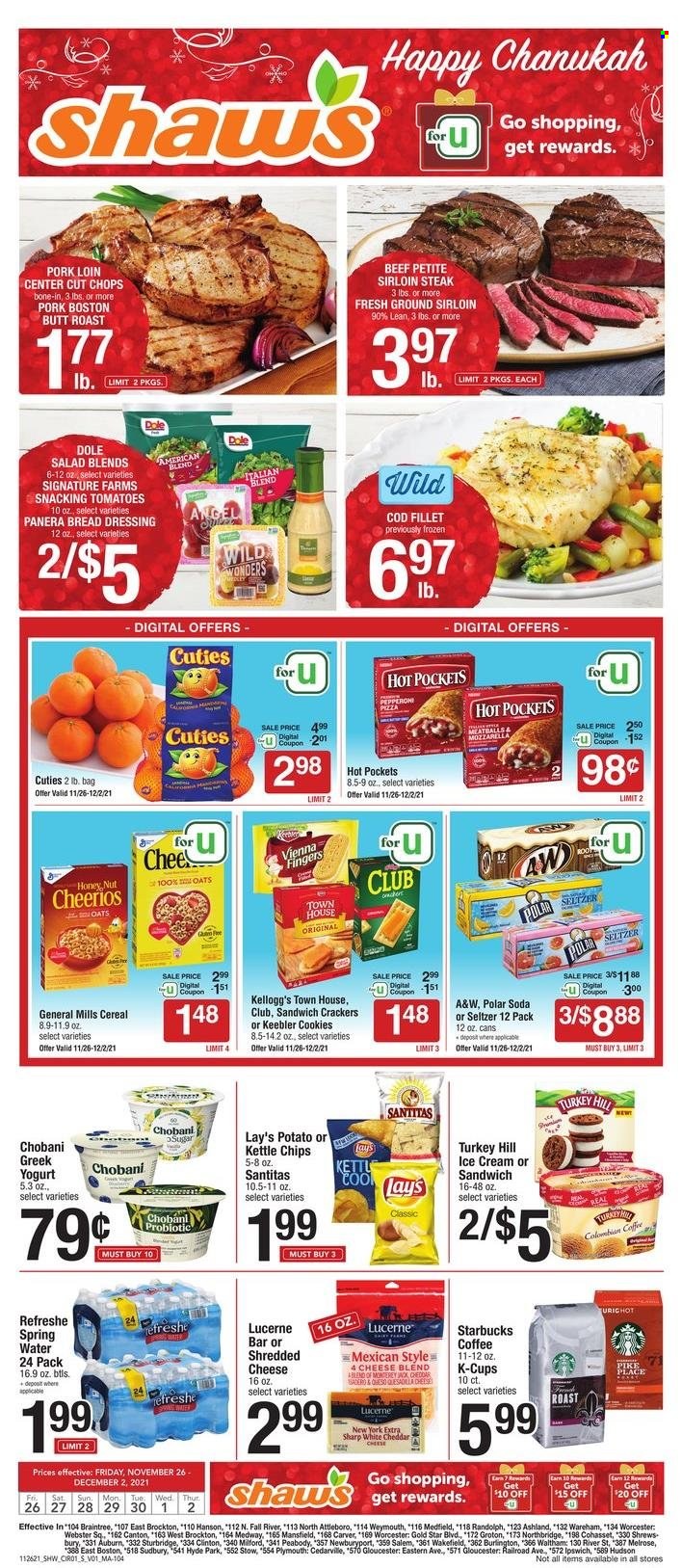 thumbnail - Shaw’s Flyer - 11/26/2021 - 12/02/2021 - Sales products - salad greens, tomatoes, salad, Dole, cod, fish fillets, hot pocket, meatballs, boston butt, ready meal, Monterey Jack cheese, shredded cheese, greek yoghurt, Chobani, ice cream, vienna fingers, crackers, Kellogg's, Keebler, General Mills, Lay’s, Kettle chips, Cheerios, dressing, A&W, seltzer water, spring water, soda, Starbucks, coffee capsules, K-Cups, beef meat, beef sirloin, ground beef, steak, sirloin steak, pork loin, pork meat. Page 1.