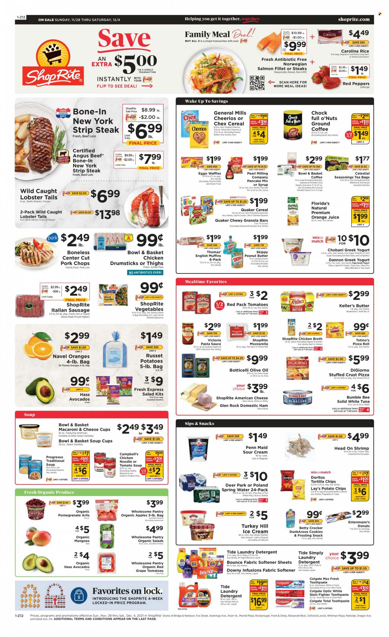 ShopRite Flyer - 11/28/2021 - 12/04/2021 - Sales products - pizza rolls, Bowl & Basket, donut, Entenmann's, corn, Edamame, russet potatoes, salad, peppers, red peppers, apples, avocado, lobster, salmon, salmon fillet, tuna, lobster tail, shrimps, Campbell's, tomato soup, pizza, pasta sauce, Bumble Bee, Knorr, sauce, pancake, Quaker, noodles, Progresso, ham, sausage, italian sausage, american cheese, cheese cup, greek yoghurt, Oikos, Chobani, Dannon, milk, sour cream, ice cream, sherbet, cookies, snack, Victoria, Florida's Natural, Doritos, tortilla chips, potato chips, Lay's, frosting, chicken broth, oatmeal, oats, broth, cereals, Cheerios, granola bar, Cap'n Crunch, quinoa, rice, spice, extra virgin olive oil, olive oil, peanut butter, nuts, orange juice, juice, spring water, hot cocoa, tea bags, coffee capsules, K-Cups, chicken drumsticks, chicken meat, beef meat, steak, striploin steak, pork chops, pork loin, pork meat, detergent, Tide, fabric softener, laundry detergent, Bounce, Downy laundry, Colgate, toothpaste, pan, serving bowl, pomegranate, navel oranges. Page 1.
