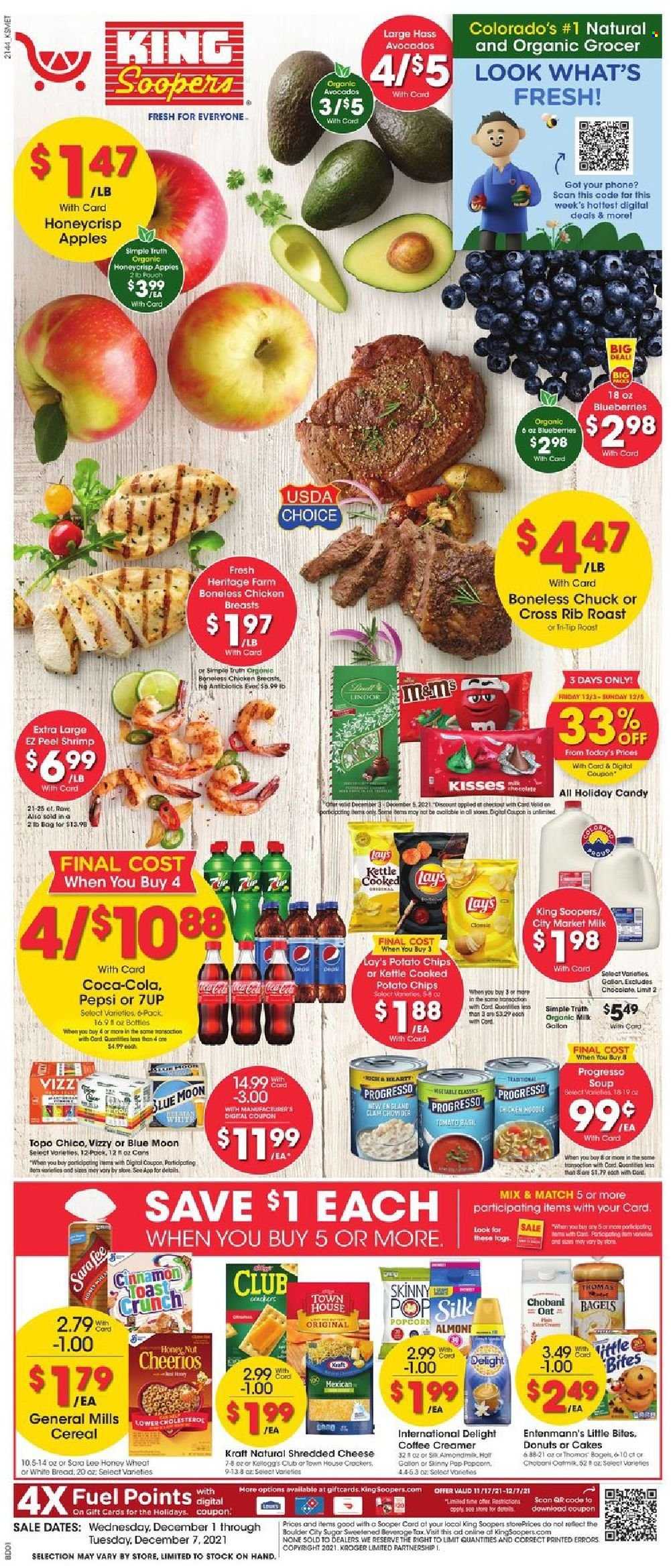 thumbnail - King Soopers Flyer - 12/01/2021 - 12/07/2021 - Sales products - bagels, bread, white bread, cake, donut, Entenmann's, apples, avocado, blueberries, shrimps, soup, Progresso, Kraft®, shredded cheese, Chobani, organic milk, creamer, chocolate, Lindor, crackers, Little Bites, potato chips, chips, Lay’s, popcorn, Skinny Pop, sugar, oats, cereals, Cheerios, Coca-Cola, Pepsi, 7UP, L'Or, beer, chicken breasts, Lee, Blue Moon. Page 1.