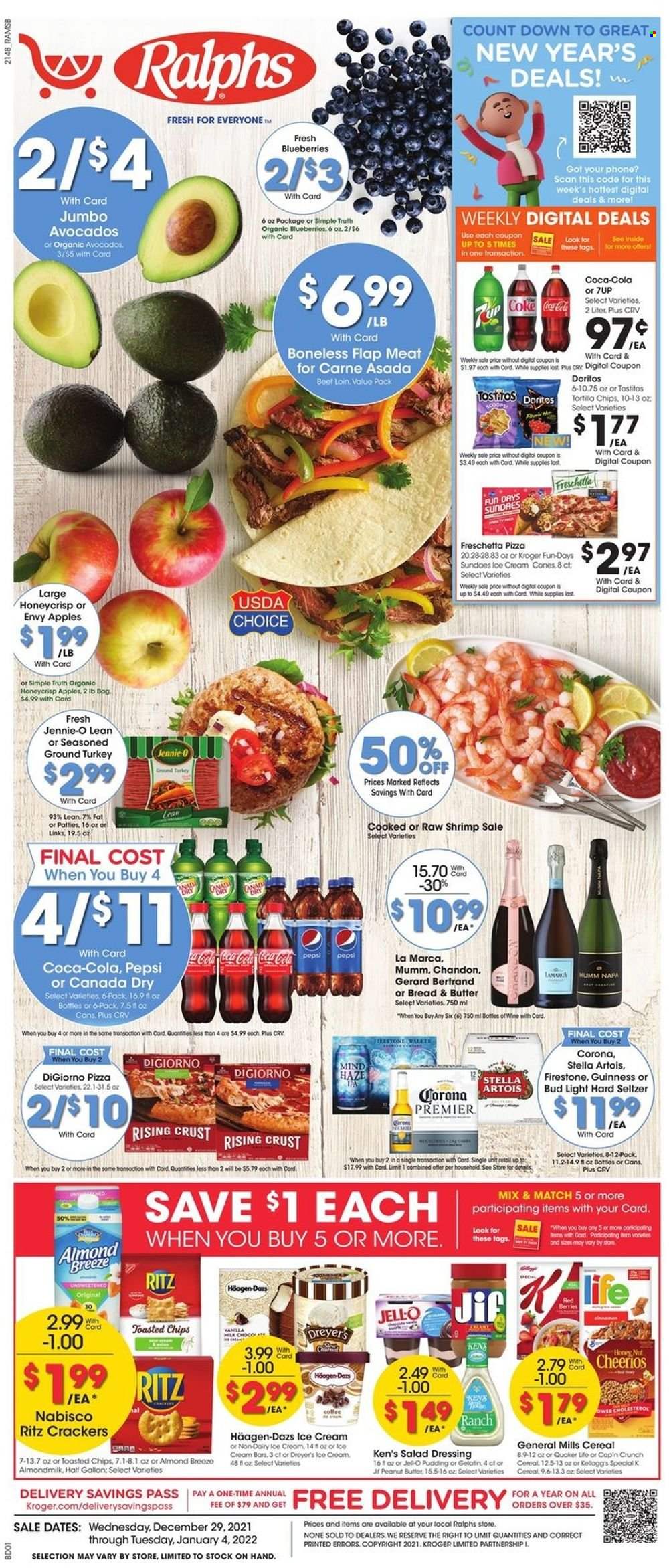 thumbnail - Ralphs Flyer - 12/29/2021 - 01/04/2022 - Sales products - apples, avocado, blueberries, shrimps, pizza, Quaker, pudding, almond milk, Almond Breeze, ice cream, Häagen-Dazs, crackers, Kellogg's, RITZ, Doritos, tortilla chips, chips, Tostitos, Jell-O, cereals, Cheerios, Cap'n Crunch, salad dressing, dressing, peanut butter, Jif, Canada Dry, Coca-Cola, Pepsi, 7UP, coffee, wine, Hard Seltzer, beer, Bud Light, Corona Extra, Guinness, IPA, ground turkey, Stella Artois. Page 1.