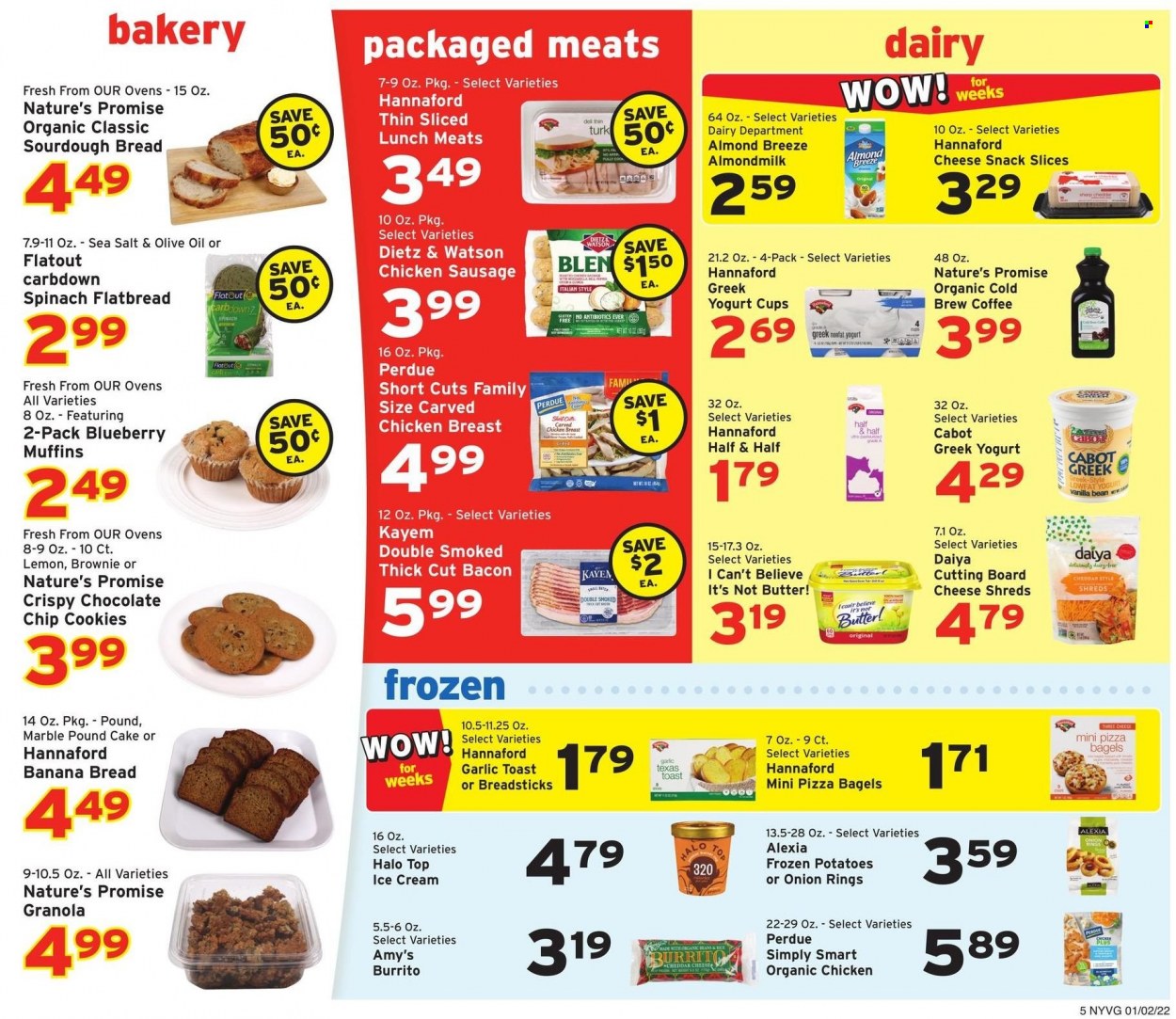 thumbnail - Hannaford Flyer - 01/02/2022 - 01/08/2022 - Sales products - bagels, bread, cake, sourdough bread, Nature’s Promise, flatbread, brownies, muffin, banana bread, pound cake, potatoes, pizza, onion rings, burrito, Perdue®, bacon, Dietz & Watson, sausage, chicken sausage, cheddar, greek yoghurt, yoghurt, almond milk, Almond Breeze, butter, I Can't Believe It's Not Butter, ice cream, cookies, snack, bread sticks, sea salt, granola, olive oil, coffee, cutting board, Half and half. Page 5.
