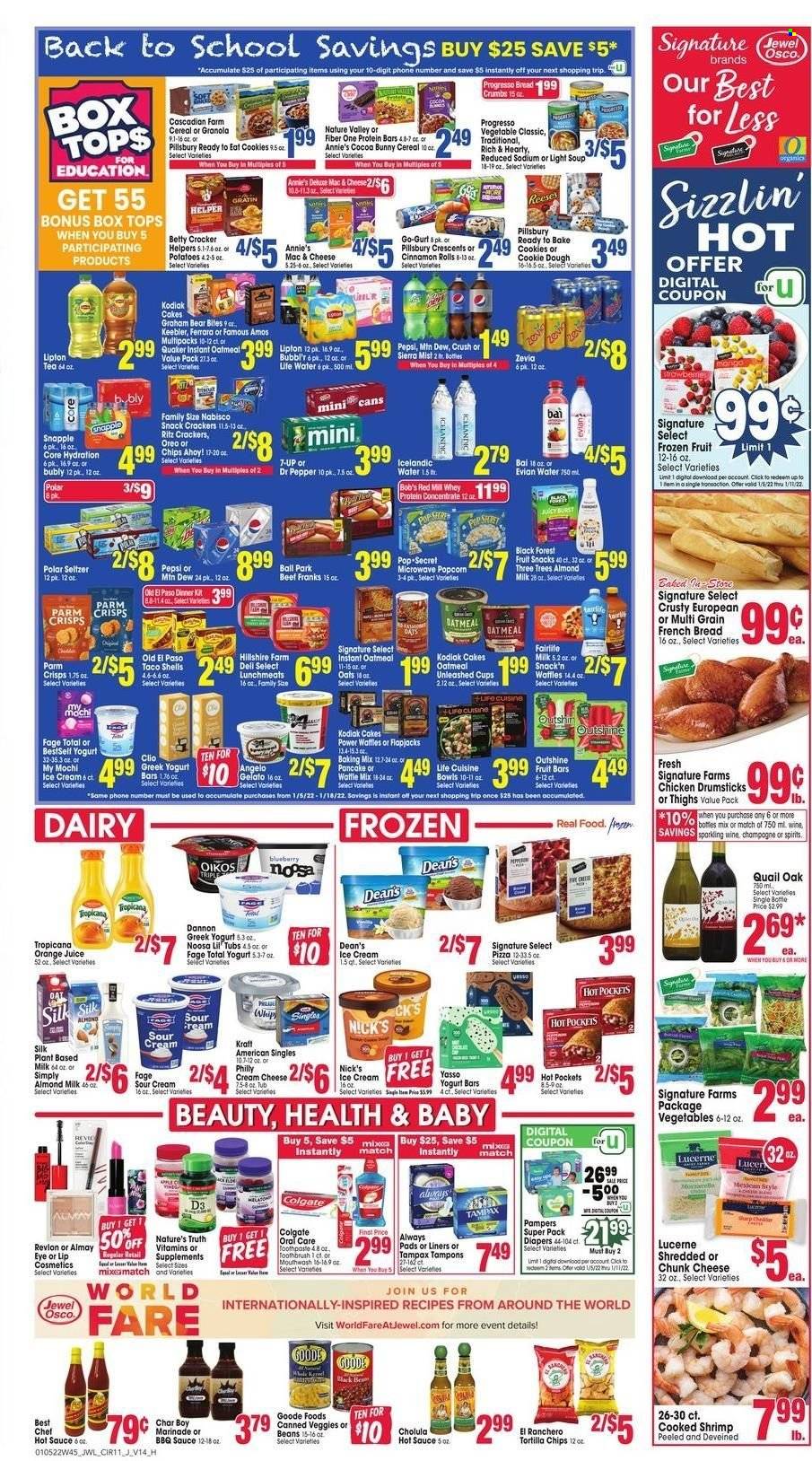 thumbnail - Jewel Osco Flyer - 01/05/2022 - 01/11/2022 - Sales products - bread, cake, pie, Old El Paso, french bread, cinnamon roll, beans, potatoes, shrimps, hot pocket, pizza, soup, sauce, pancakes, Pillsbury, Quaker, Progresso, Annie's, Kraft®, ham, Hillshire Farm, lunch meat, Kraft Singles, chunk cheese, greek yoghurt, Oikos, Dannon, almond milk, sour cream, ice cream, Nick's Ice Cream, gelato, cookies, crackers, fruit snack, Chips Ahoy!, Keebler, RITZ, tortilla chips, popcorn, cocoa, oatmeal, oats, cereals, granola, protein bar, Nature Valley, Fiber One, BBQ sauce, hot sauce, marinade, Mountain Dew, Pepsi, orange juice, juice, Lipton, 7UP, Snapple, Sierra Mist, Bai, seltzer water, Evian, tea, champagne, Quail Oak, chicken drumsticks, Pampers, nappies, Colgate, toothbrush, mouthwash, Tampax, sanitary pads, tampons, Almay, Revlon, Cream Silk, cup, Nature's Truth, vitamin D3. Page 11.