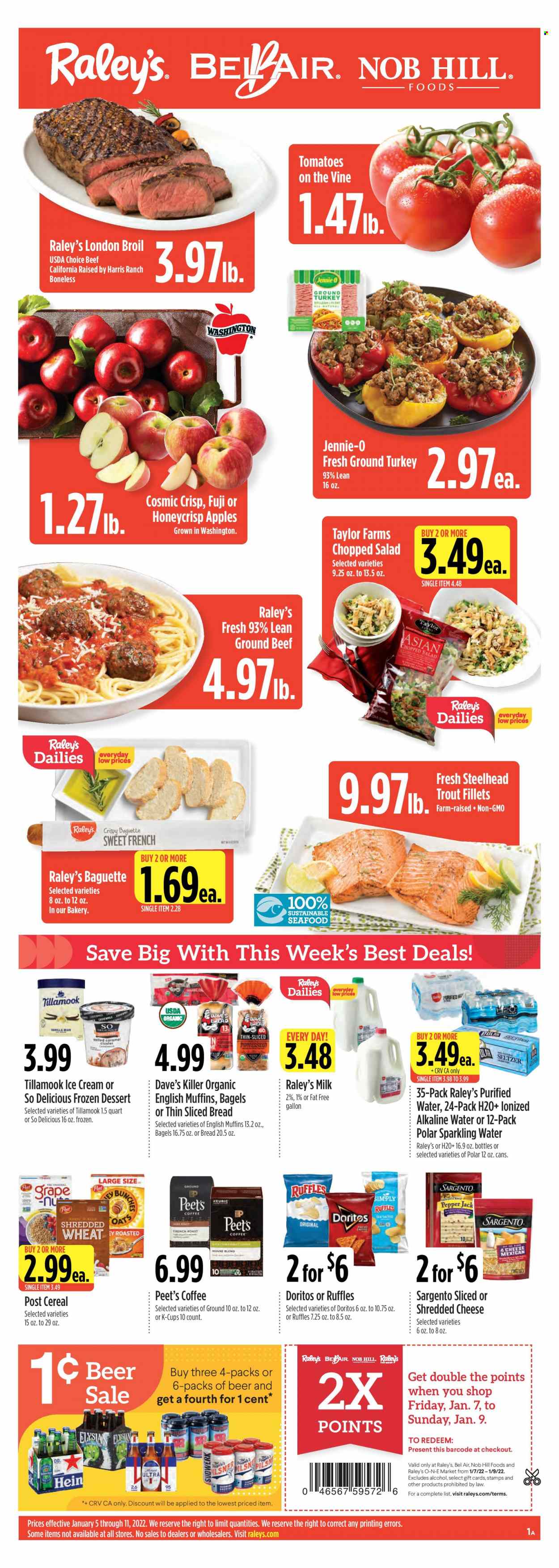 thumbnail - Raley's Flyer - 01/05/2022 - 01/11/2022 - Sales products - bagels, baguette, bread, english muffins, tomatoes, salad, chopped salad, apples, trout, shredded cheese, Pepper Jack cheese, Sargento, milk, ice cream, Doritos, Ruffles, oats, Harris, cereals, caramel, seltzer water, sparkling water, purified water, alkaline water, coffee, coffee capsules, K-Cups, Keurig, beer, ground turkey, beef meat, ground beef. Page 1.