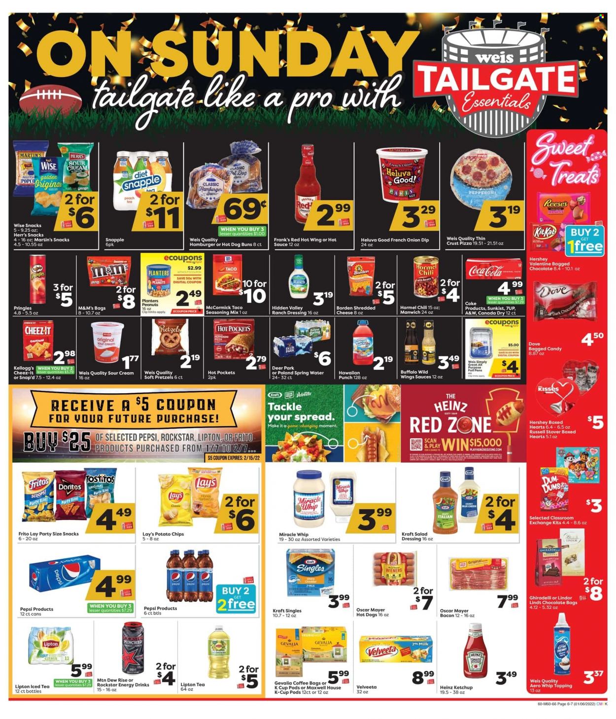 thumbnail - Weis Flyer - 01/06/2022 - 02/03/2022 - Sales products - pretzels, buns, salad, hot pocket, pizza, Kraft®, Hormel, bacon, Oscar Mayer, sandwich slices, shredded cheese, Kraft Singles, milk, sour cream, Miracle Whip, ranch dressing, dip, Reese's, chocolate, snack, Lindt, Lindor, M&M's, Kellogg's, dark chocolate, Ghirardelli, Doritos, Fritos, potato chips, Pringles, chips, Lay’s, Cheez-It, topping, Heinz, Manwich, spice, hot sauce, ketchup, dressing, honey, peanuts, Planters, Canada Dry, Coca-Cola, Mountain Dew, Pepsi, energy drink, Lipton, ice tea, 7UP, Snapple, A&W, Rockstar, spring water, Maxwell House, coffee, coffee capsules, K-Cups, Gevalia, Dove. Page 6.