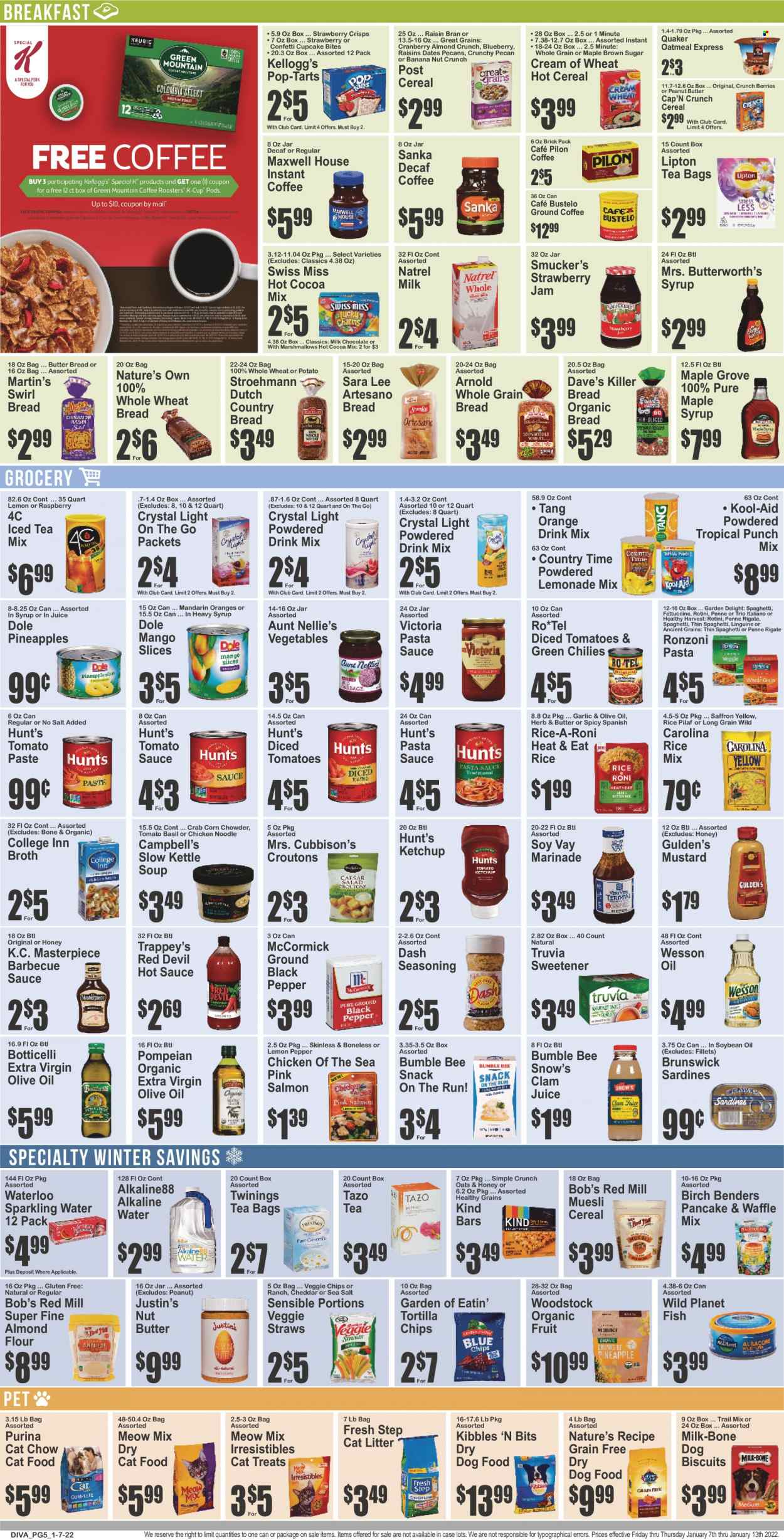 thumbnail - Key Food Flyer - 01/07/2022 - 01/13/2022 - Sales products - bread, tortillas, wheat bread, Sara Lee, cupcake, pancake mix, corn, Dole, mandarines, pineapple, clams, sardines, crab, Campbell's, spaghetti, pasta sauce, soup, Bumble Bee, sauce, Quaker, ready meal, rice sides, cheese, snack bar, Swiss Miss, milk chocolate, Kellogg's, Pop-Tarts, bars, veggie straws, crisps, cane sugar, croutons, oatmeal, broth, almond flour, sweetener, strawberry jam, tomato paste, tomato sauce, tomatoes & green chilies, Chicken of the Sea, diced tomatoes, canned fish, cereals, Cream of Wheat, corn flakes, nut bar, muesli, Cap'n Crunch, Raisin Bran, penne, black pepper, BBQ sauce, Dashi, mustard, hot sauce, ketchup, marinade, extra virgin olive oil, soya oil, olive oil, maple syrup, fruit jam, nut butter, jam, pecans, trail mix, lemonade, juice, Lipton, fruit drink, Country Time, fruit punch, sparkling water, alkaline water, powder drink, hot cocoa, Maxwell House, tea bags, Twinings, coffee, instant coffee, ground coffee, coffee capsules, K-Cups, Keurig, Green Mountain, cat litter, animal food, animal treats, cat food, dog food, Purina, dog biscuits, dry dog food, dry cat food, Meow Mix, Fresh Step, Nature's Own. Page 5.