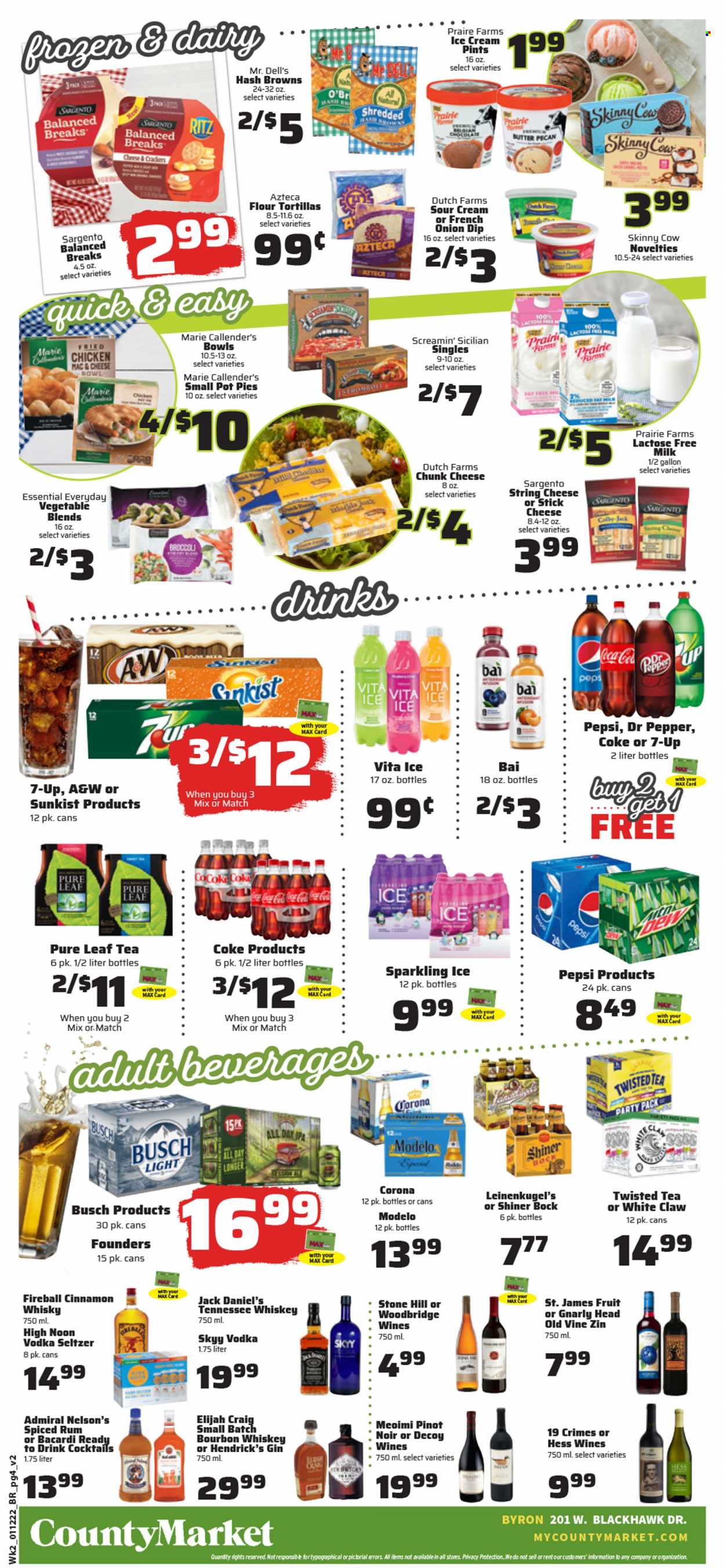 thumbnail - County Market Flyer - 01/12/2022 - 01/18/2022 - Sales products - tortillas, flour tortillas, pot pie, broccoli, Jack Daniel's, Marie Callender's, string cheese, chunk cheese, Sargento, milk, lactose free milk, butter, sour cream, dip, ice cream, cheese sticks, hash browns, Screamin' Sicilian, RITZ, cinnamon, Coca-Cola, Pepsi, Dr. Pepper, 7UP, Bai, tea, Pure Leaf, red wine, wine, Pinot Noir, Woodbridge, Bacardi, bourbon, gin, rum, spiced rum, Tennessee Whiskey, vodka, whiskey, SKYY, White Claw, Hendrick's, bourbon whiskey, whisky, beer, Busch, Corona Extra, IPA, Modelo, Shiner Bock, Leinenkugel's, Twisted Tea. Page 4.