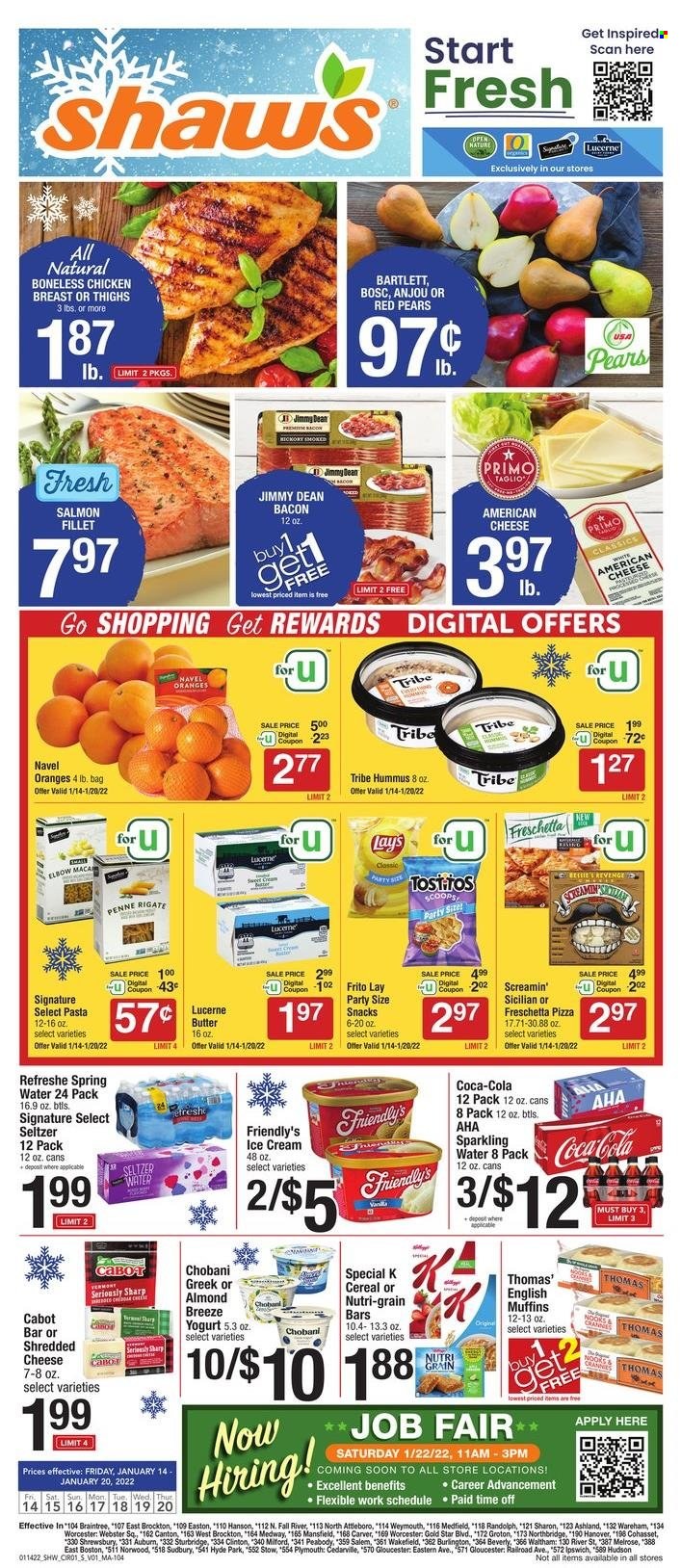 thumbnail - Shaw’s Flyer - 01/14/2022 - 01/20/2022 - Sales products - english muffins, snack, oranges, fish fillets, salmon, salmon fillet, pizza, pasta, Jimmy Dean, chicken breasts, hummus, american cheese, shredded cheese, greek yoghurt, Chobani, Almond Breeze, ice cream, Friendly's Ice Cream, Screamin' Sicilian, cereal bar, breakfast bar, Lay’s, Tostitos, salty snack, Nutri-Grain, penne, Coca-Cola, soft drink, seltzer water, spring water, sparkling water, water, carbonated soft drink, chicken thighs, chicken, navel oranges. Page 1.