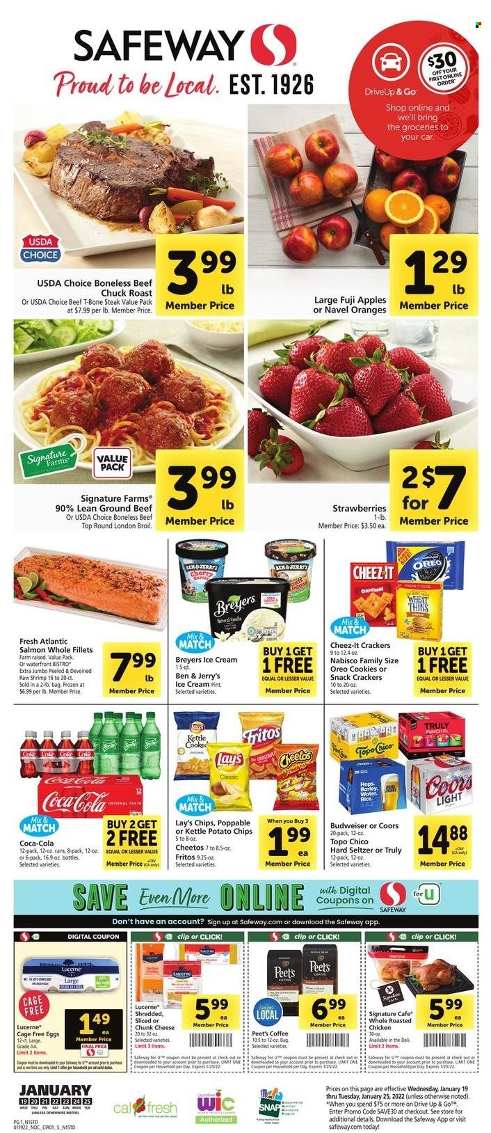 thumbnail - Safeway Flyer - 01/19/2022 - 01/25/2022 - Sales products - apples, strawberries, oranges, Fuji apple, beef meat, ground beef, t-bone steak, steak, chuck roast, salmon, shrimps, chicken roast, cheese, chunk cheese, Oreo, eggs, cage free eggs, ice cream, Ben & Jerry's, cookies, snack, crackers, Fritos, potato chips, Cheetos, Lay’s, Thins, Cheez-It, Coca-Cola, coffee, Hard Seltzer, TRULY, beer, Budweiser, Coors, navel oranges. Page 1.