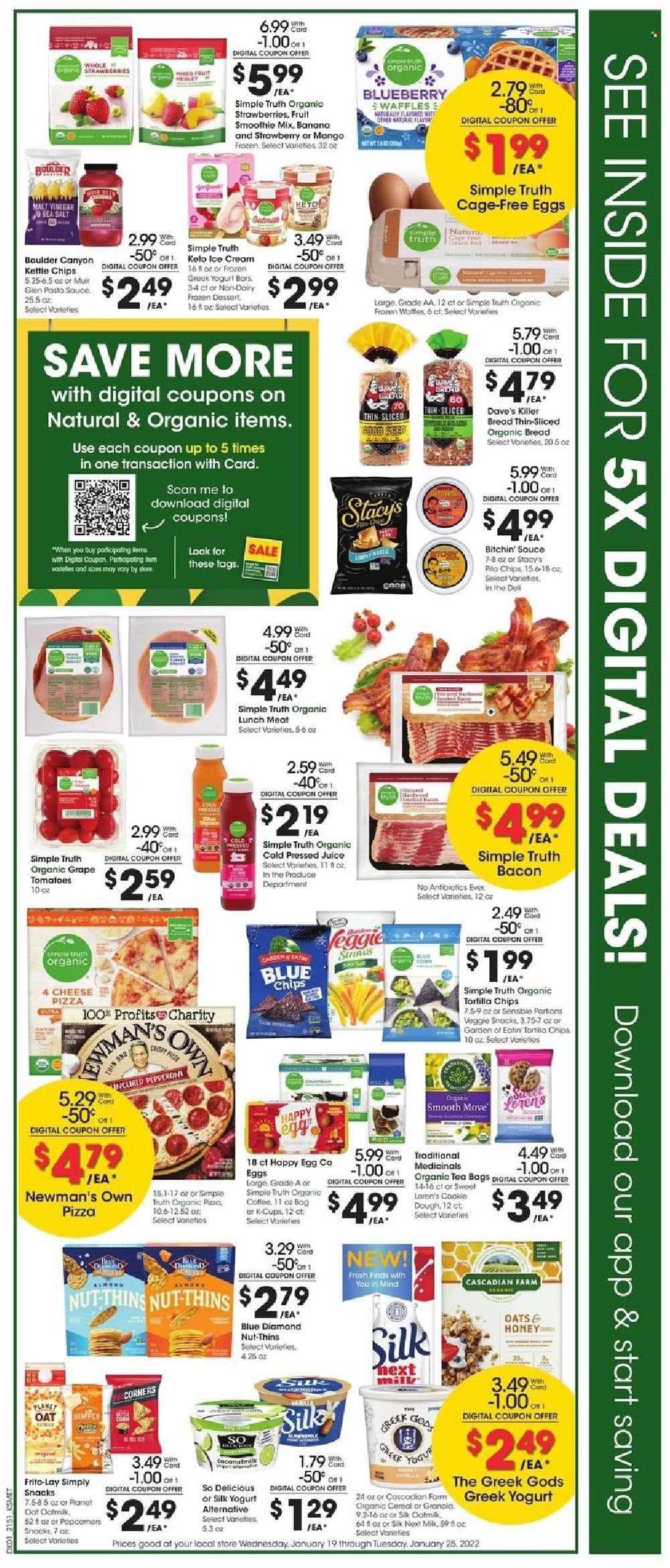 thumbnail - King Soopers Flyer - 01/19/2022 - 01/25/2022 - Sales products - bread, waffles, pizza, pasta sauce, bacon, lunch meat, greek yoghurt, milk, Silk, oat milk, eggs, cage free eggs, ice cream, Enlightened lce Cream, cookie dough, snack, tortilla chips, kettle, Thins, Frito-Lay, coconut milk, cereals, granola, honey, Blue Diamond, juice, smoothie, tea bags, organic coffee, coffee capsules, K-Cups. Page 2.