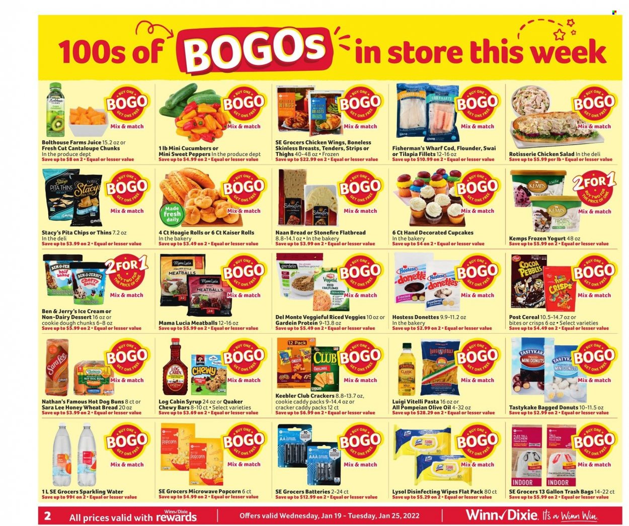 thumbnail - Winn Dixie Flyer - 01/19/2022 - 01/25/2022 - Sales products - wheat bread, buns, flatbread, Sara Lee, cupcake, donut, cantaloupe, cucumber, peppers, cod, flounder, tilapia, chicken roast, meatballs, pasta, Quaker, chicken salad, Kemps, yoghurt, Ben & Jerry's, chicken wings, strips, cookie dough, crackers, Keebler, Thins, popcorn, pita chips, cocoa, cereals, olive oil, oil, syrup, juice, sparkling water, wipes, Lysol, bag, trash bags. Page 2.