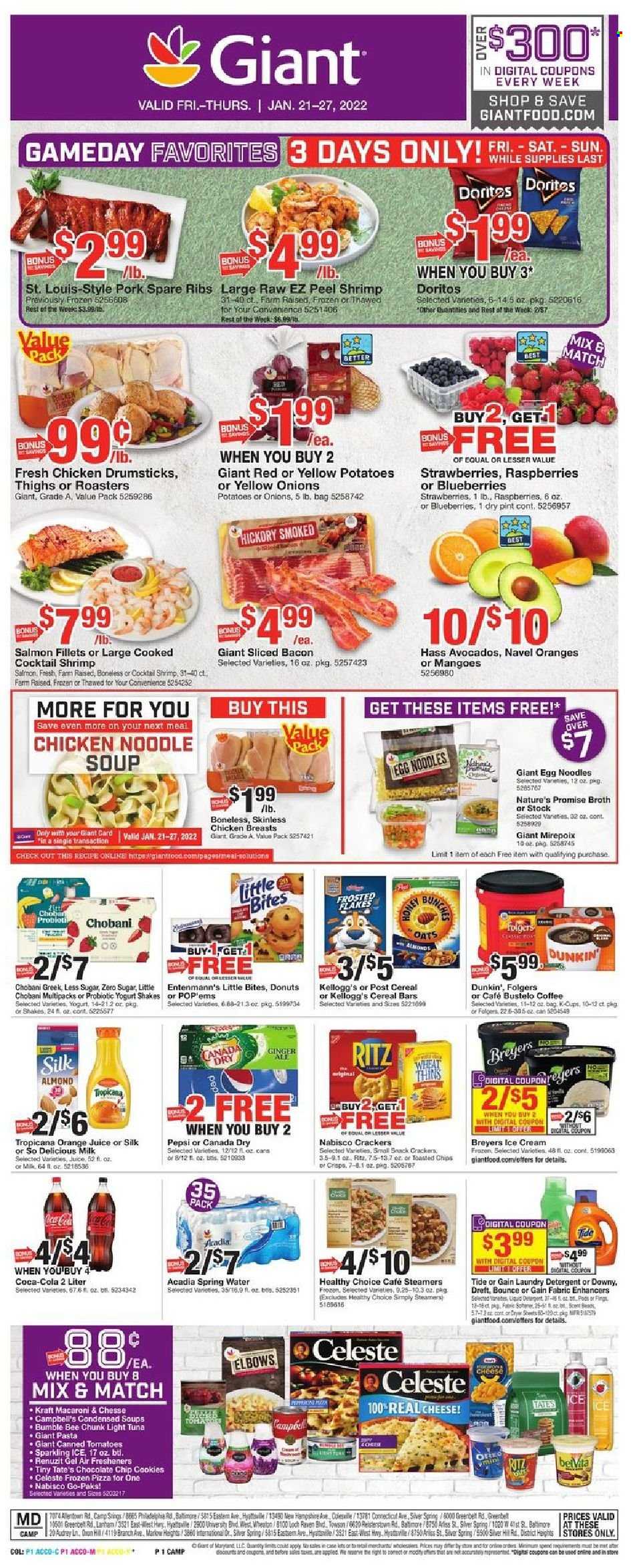 thumbnail - Giant Food Flyer - 01/21/2022 - 01/27/2022 - Sales products - Nature’s Promise, donut, Entenmann's, potatoes, avocado, blueberries, mango, strawberries, salmon, salmon fillet, tuna, shrimps, Campbell's, pizza, macaroni, soup, pasta, Bumble Bee, noodles cup, noodles, Healthy Choice, Kraft®, bacon, Oreo, yoghurt, probiotic yoghurt, Chobani, milk, Silk, shake, ice cream, Celeste, cookies, snack, cereal bar, crackers, Kellogg's, Little Bites, RITZ, Doritos, Thins, oats, broth, light tuna, cereals, egg noodles, honey, Canada Dry, Coca-Cola, ginger ale, Pepsi, orange juice, juice, spring water, Acadia, coffee, Folgers, coffee capsules, K-Cups, wine, chicken breasts, chicken drumsticks, pork meat, pork ribs, pork spare ribs, detergent, Gain, Tide, fabric softener, laundry detergent, Renuzit, air freshener, navel oranges. Page 1.