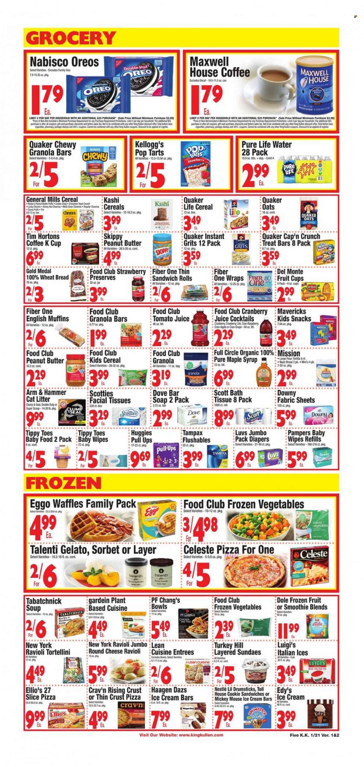 thumbnail - King Kullen Flyer - 01/21/2022 - 01/27/2022 - Sales products - fruit cup, english muffins, wheat bread, wraps, sandwich rolls, waffles, Dole, ravioli, pizza, soup, tortellini, Quaker, Oreo, ice cream, ice cream bars, Mickey Mouse, Reese's, Häagen-Dazs, Talenti Gelato, gelato, frozen vegetables, mixed vegetables, Celeste, Nestlé, snack, Kellogg's, Pop-Tarts, ARM & HAMMER, flour, oats, grits, cereals, granola bar, Cap'n Crunch, Fiber One, cinnamon, maple syrup, peanut butter, syrup, tomato juice, juice, Cran-Grape, smoothie, Pure Life Water, Maxwell House, coffee, coffee capsules, K-Cups, red wine, wine, wipes, Huggies, Pampers, baby wipes, nappies, Dove, bath tissue, Scott, Downy Laundry, soap bar, soap, Tampax, facial tissues, cat litter. Page 5.