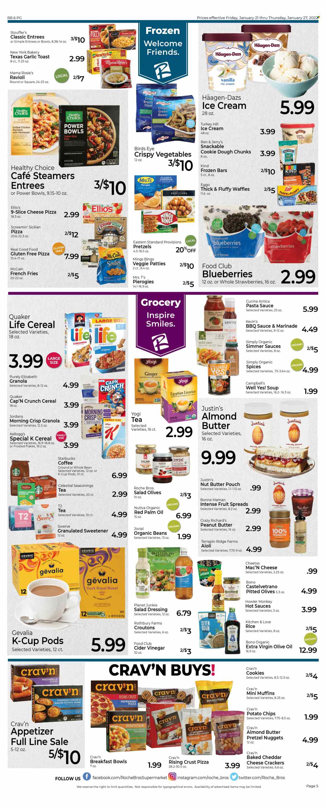 thumbnail - Roche Bros. Flyer - 01/21/2022 - 01/27/2022 - Sales products - pretzels, muffin, waffles, ginger, green beans, peppers, blueberries, strawberries, Campbell's, ravioli, pizza, pasta sauce, soup, nuggets, breakfast bowl, Bird's Eye, Quaker, Healthy Choice, bacon, pepperoni, sliced cheese, almond butter, ice cream, Häagen-Dazs, Ben & Jerry's, Stouffer's, McCain, potato fries, french fries, Screamin' Sicilian, cookie dough, cookies, fudge, crackers, Kellogg's, potato chips, Cheetos, croutons, sweetener, olives, cereals, granola, Cap'n Crunch, Frosted Flakes, esponja, cinnamon, BBQ sauce, salad dressing, dressing, marinade, apple cider vinegar, extra virgin olive oil, palm oil, olive oil, oil, honey, peanut butter, nut butter, peanuts, tea bags, coffee, Starbucks, coffee capsules, K-Cups, Gevalia, Keurig, ginseng. Page 5.