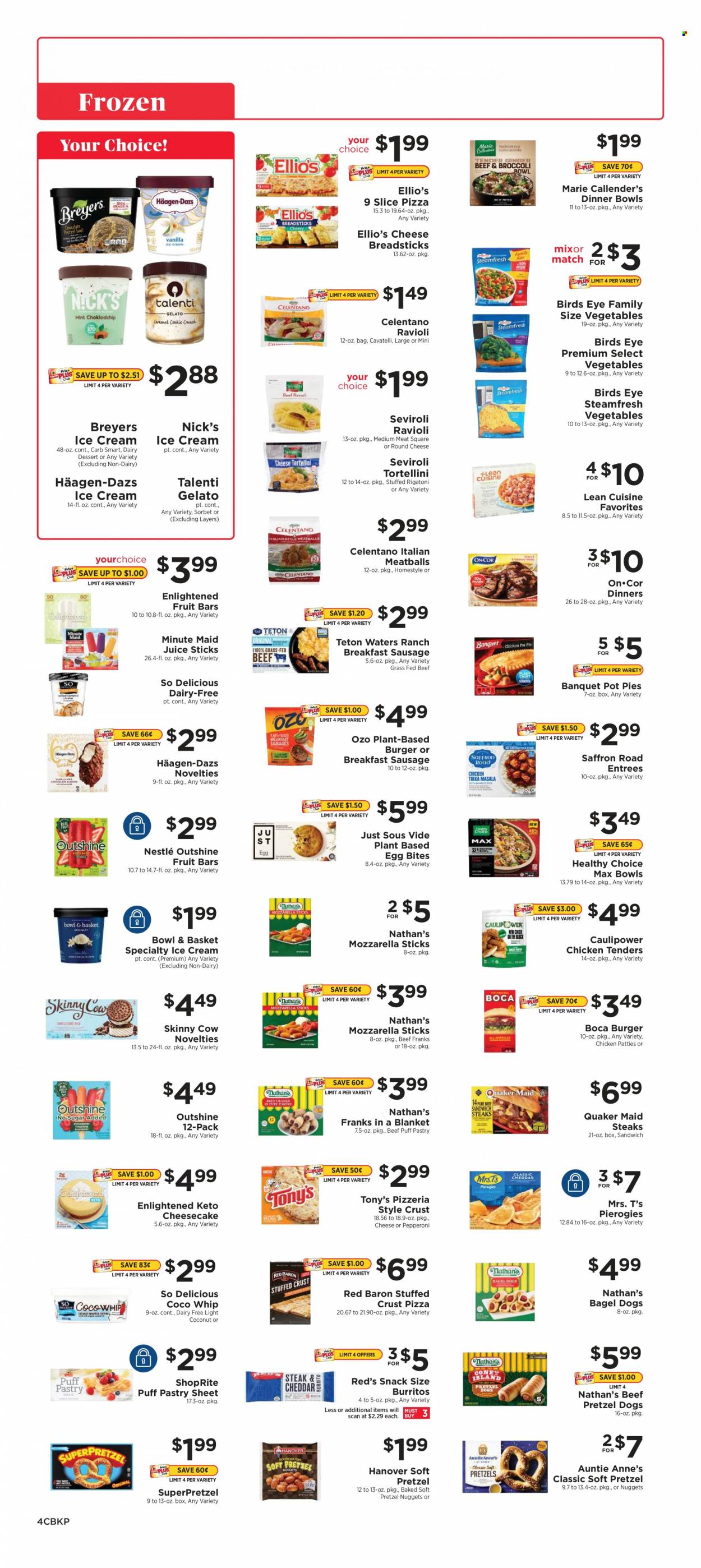 thumbnail - ShopRite Flyer - 01/23/2022 - 01/29/2022 - Sales products - pretzels, Bowl & Basket, pot pie, coconut, ravioli, pizza, chicken tenders, meatballs, nuggets, hamburger, tortellini, Bird's Eye, burrito, Quaker, Lean Cuisine, bagel dogs, Healthy Choice, Marie Callender's, sausage, eggs, ice cream, Häagen-Dazs, Talenti Gelato, Nick's Ice Cream, Enlightened lce Cream, gelato, chicken patties, Red Baron, SuperPretzel, Nestlé, snack, bread sticks, juice, fruit punch, steak. Page 4.