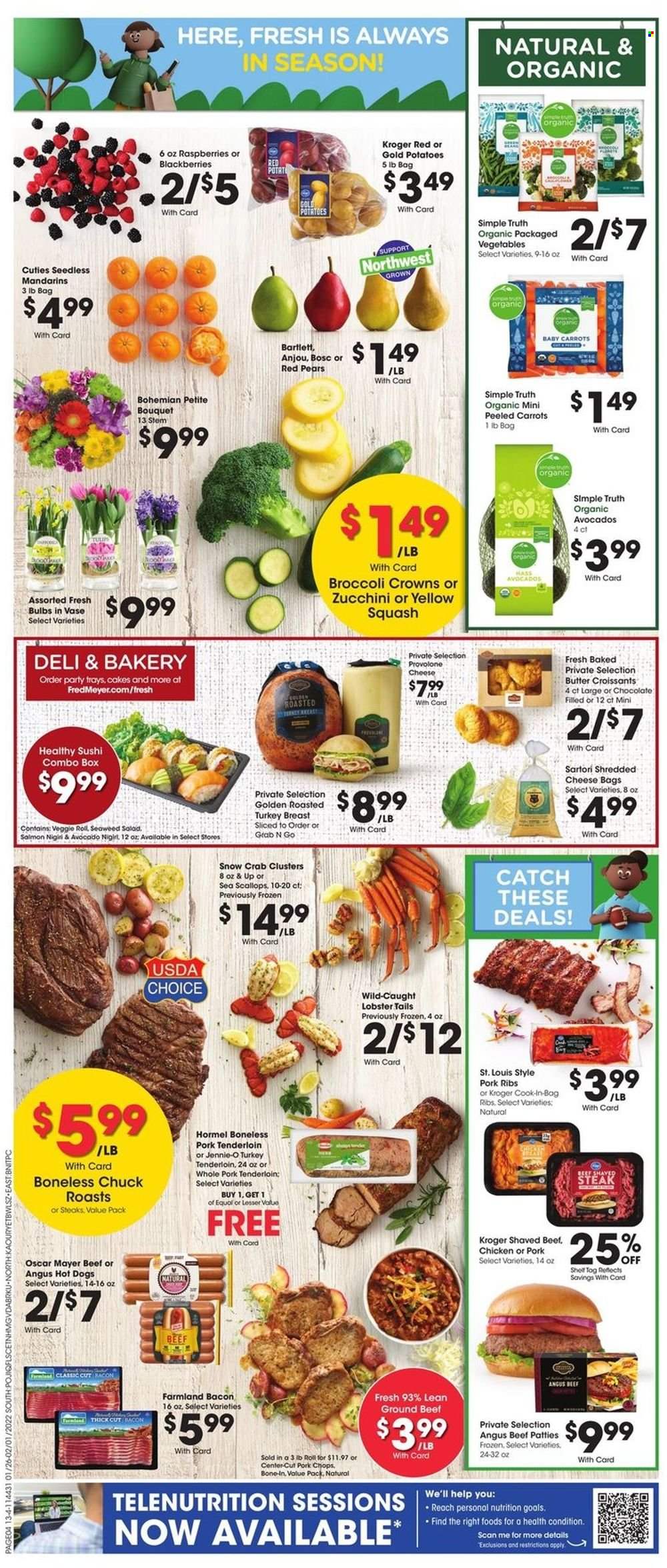 thumbnail - Fred Meyer Flyer - 01/26/2022 - 02/01/2022 - Sales products - cake, croissant, carrots, zucchini, potatoes, yellow squash, blackberries, mandarines, pears, lobster, salmon, scallops, crab, lobster tail, hot dog, Hormel, bacon, Oscar Mayer, shredded cheese, Provolone, turkey tenderloin, beef meat, ground beef, steak, pork chops, pork meat, pork ribs, pork tenderloin, bulb, bouquet. Page 9.