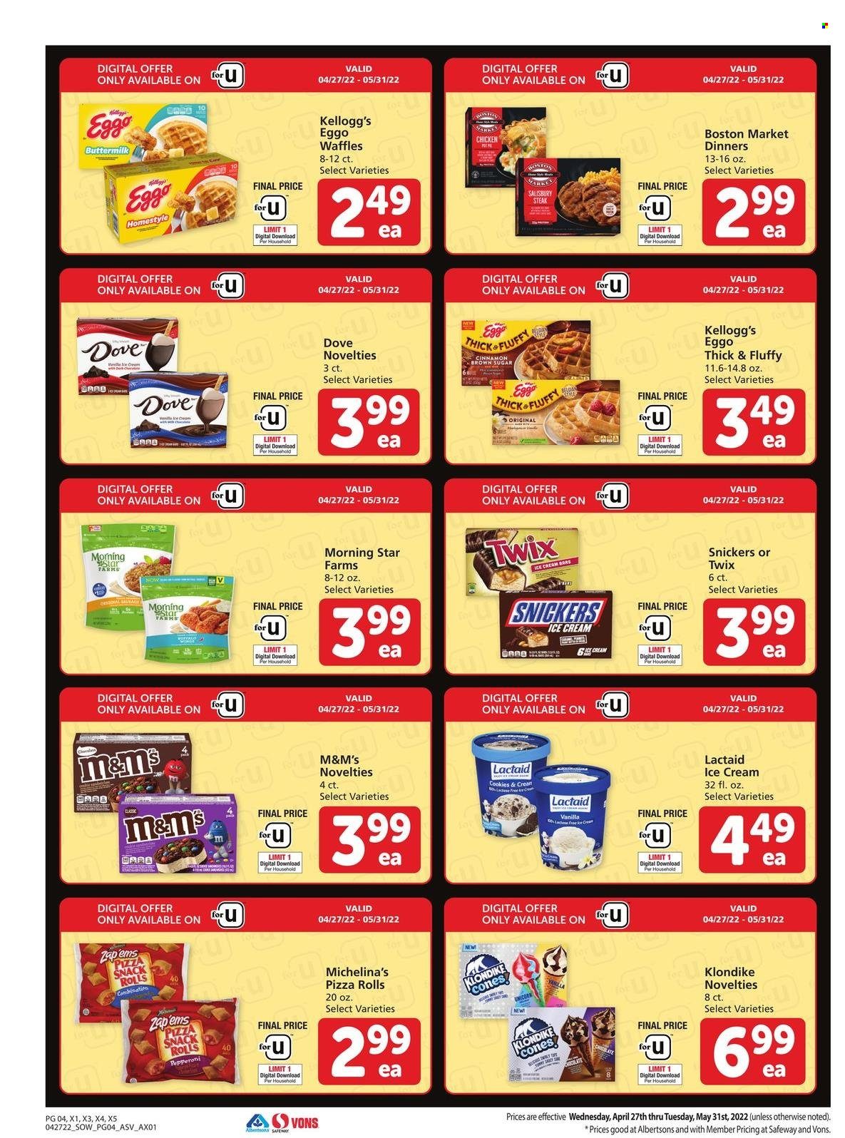 thumbnail - Safeway Flyer - 04/27/2022 - 05/31/2022 - Sales products - pizza rolls, waffles, steak, pizza, pepperoni, Lactaid, buttermilk, eggs, ice cream, cookies, snack, Snickers, Twix, M&M's, Kellogg's, cane sugar, cinnamon, L'Or, Dove. Page 4.