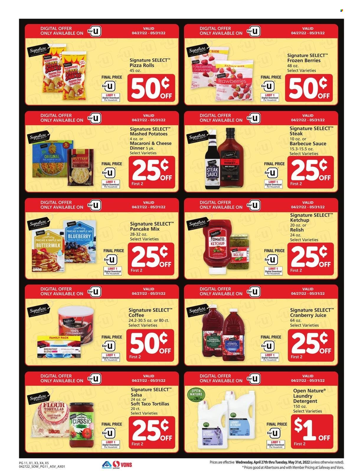 thumbnail - Safeway Flyer - 04/27/2022 - 05/31/2022 - Sales products - tortillas, pie, pizza rolls, flour tortillas, bananas, strawberries, steak, macaroni & cheese, mashed potatoes, pizza, pancakes, pepperoni, buttermilk, frozen berries, BBQ sauce, steak sauce, ketchup, salsa, cranberry juice, juice, coffee, breakfast blend, whiskey, whisky, detergent, laundry detergent. Page 11.
