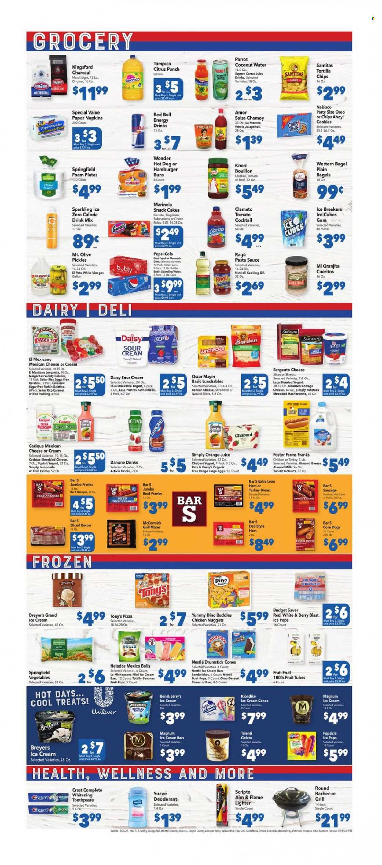 thumbnail - Vallarta Flyer - 05/25/2022 - 05/31/2022 - Sales products - bagels, cake, buns, burger buns, potatoes, turkey breast, hot dog, pizza, pasta sauce, sandwich, nuggets, Knorr, sauce, chicken nuggets, Yummy Dino Buddies, Lunchables, ragú pasta, bacon, ham, bologna sausage, Oscar Mayer, sausage, cottage cheese, shredded cheese, sliced cheese, Provolone, Sargento, yoghurt, Danone, Activia, Yoplait, Chobani, rice pudding, almond milk, Almond Breeze, large eggs, sour cream, Magnum, ice cream, ice cream bars, Ben & Jerry's, Talenti Gelato, gelato, hash browns, cookies, Nestlé, snack, ice cubes gum, Chips Ahoy!, tortilla chips, bouillon, pickles, salsa, ragu, cooking oil, lemonade, Pepsi, orange juice, juice, energy drink, Diet Pepsi, Clamato, Red Bull, fruit punch, sparkling water, napkins, Suave, toothpaste, Crest, anti-perspirant, deodorant, gelatin. Page 5.