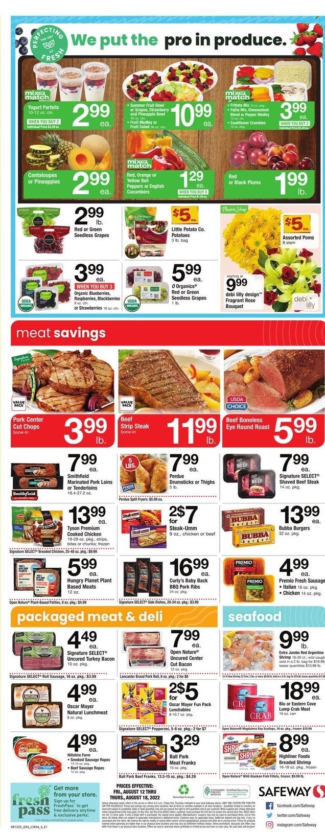 thumbnail - Safeway Flyer - 08/12/2022 - 08/18/2022 - Sales products - bell peppers, cantaloupe, cauliflower, cucumber, potatoes, salad, peppers, blackberries, blueberries, grapes, seedless grapes, strawberries, pineapple, plums, oranges, summer fruit, Perdue®, beef meat, beef steak, round roast, striploin steak, pork meat, pork ribs, pork back ribs, marinated pork, crab meat, seafood, crab, fish, shrimps, fried chicken, Lunchables, fajita mix, bacon, turkey bacon, Hillshire Farm, Oscar Mayer, sausage, smoked sausage, pepperoni, lunch meat, yoghurt, strips, fruit salad, rosé wine, pan, bouquet, rose, black plums. Page 4.
