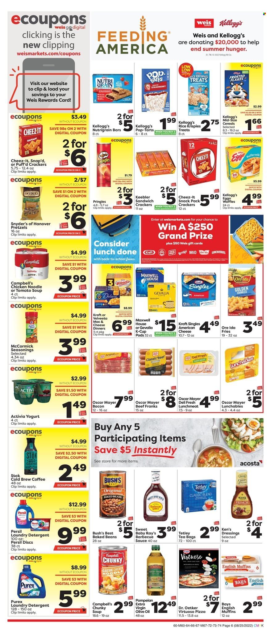 thumbnail - Weis Flyer - 08/25/2022 - 10/05/2022 - Sales products - english muffins, pretzels, waffles, Campbell's, tomato soup, pizza, soup, sauce, noodles, Lunchables, Kraft®, bacon, Oscar Mayer, lunch meat, american cheese, sandwich slices, Dr. Oetker, Kraft Singles, yoghurt, Activia, buttermilk, potato fries, Ore-Ida, crackers, Kellogg's, Pop-Tarts, Nutri-Grain bars, Keebler, Pringles, Cheez-It, baked beans, cereals, Rice Krispies, BBQ sauce, olive oil, oil, Maxwell House, tea bags, coffee, coffee capsules, K-Cups, Gevalia, detergent, Persil, laundry detergent, Purex. Page 7.