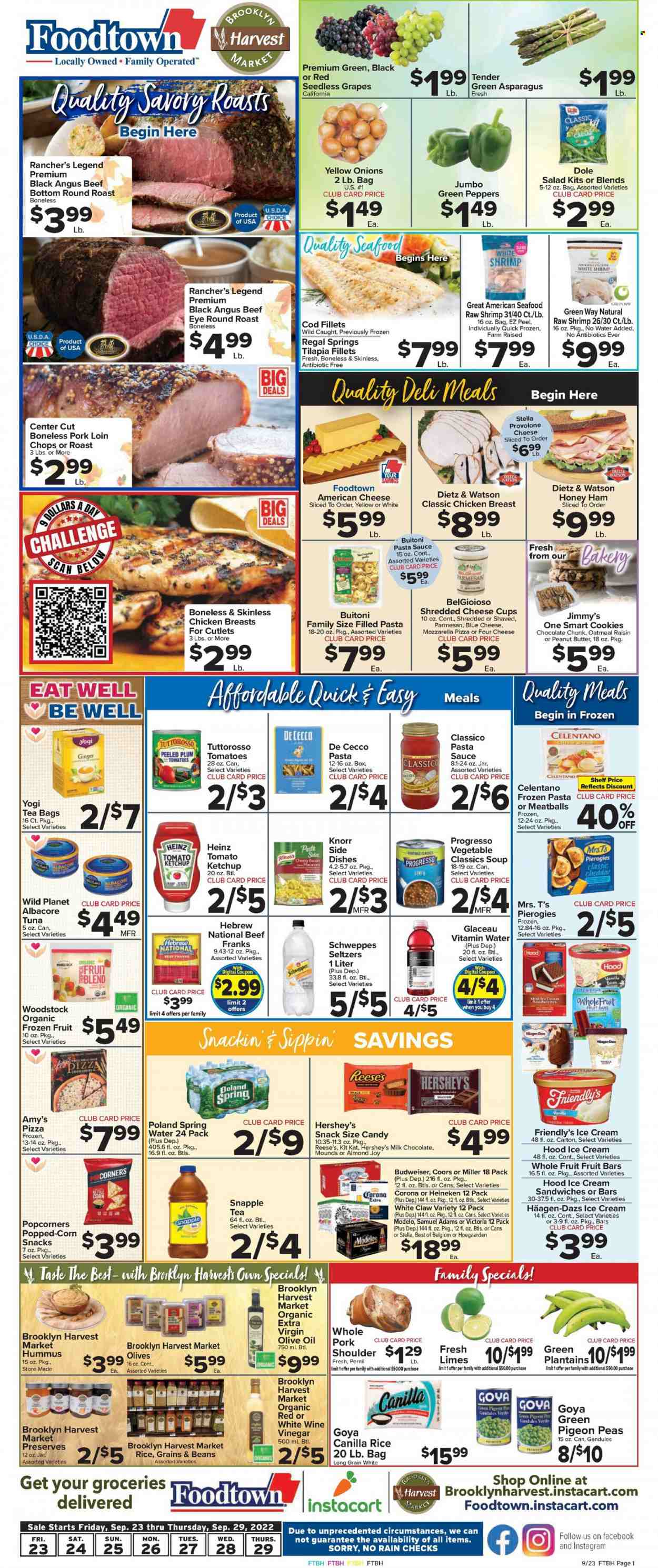 thumbnail - Foodtown Flyer - 09/23/2022 - 09/29/2022 - Sales products - asparagus, beans, ginger, salad greens, peas, onion, snack, salad, Dole, green pepper, grapes, limes, seedless grapes, plantains, cod, fish fillets, tilapia, tuna, shrimps, pizza, pasta sauce, meatballs, soup, Knorr, sauce, Progresso, Buitoni, filled pasta, roast, ready meal, chicken breasts, Dietz & Watson, frankfurters, hummus, pâté, american cheese, shredded cheese, sliced cheese, cheese cup, parmesan, Provolone, ice cream, ice cream sandwich, Reese's, Hershey's, Häagen-Dazs, Friendly's Ice Cream, fruit bar, organic frozen fruit, frozen fruit, milk chocolate, KitKat, Candy, sweets, maize snack, salty snack, oatmeal, canned tomatoes, Heinz, Goya, toor dal, ketchup, extra virgin olive oil, vinegar, wine vinegar, olive oil, oil, Schweppes, ice tea, Snapple, electrolyte drink, spring water, vitamin water, water, tea bags, White Claw, Hard Seltzer, beer, Budweiser, Corona Extra, Heineken, Modelo, eye of round, round roast, pork chops, pork loin, pork meat, Pigeon, Coors. Page 1.