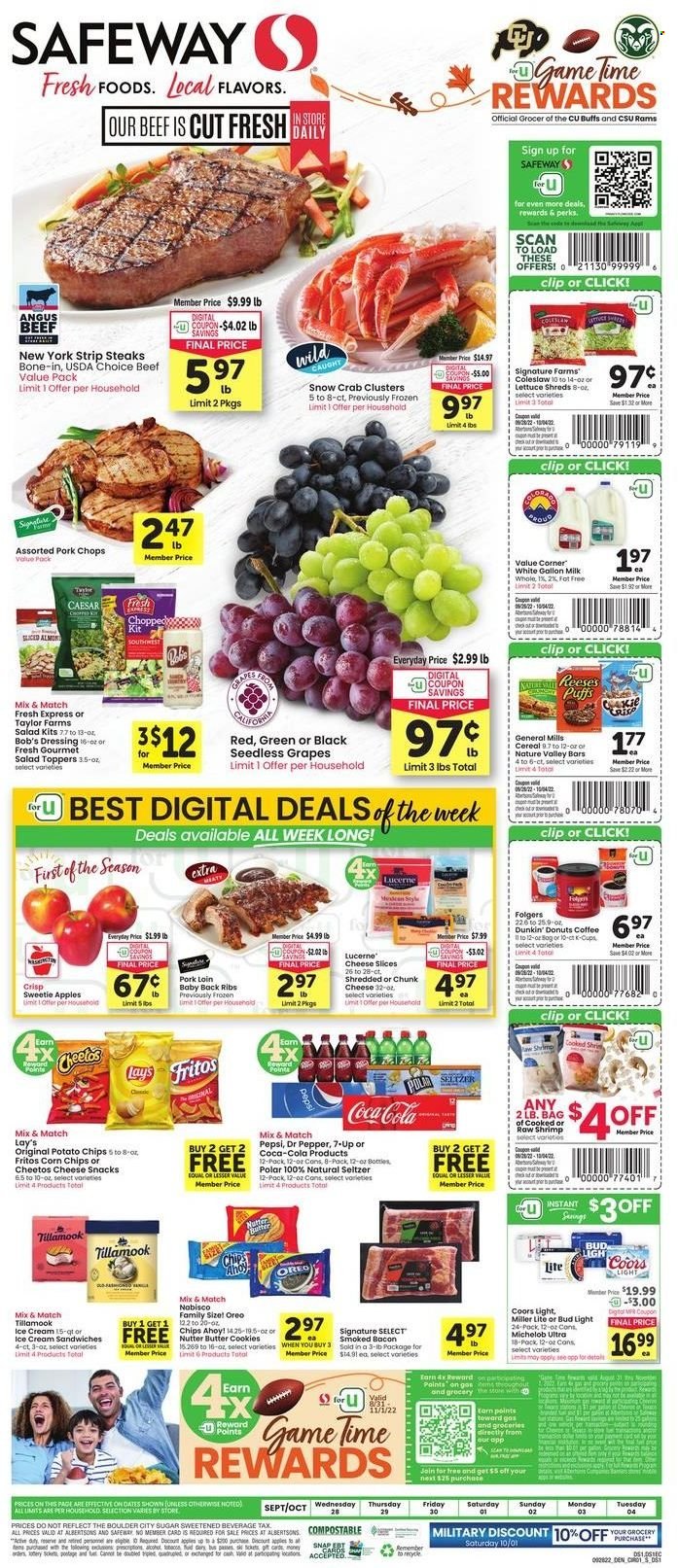 thumbnail - Safeway Flyer - 09/28/2022 - 10/04/2022 - Sales products - puffs, Dunkin' Donuts, lettuce, salad, apples, grapes, seedless grapes, beef meat, steak, striploin steak, pork chops, pork loin, pork meat, pork ribs, pork back ribs, crab, shrimps, coleslaw, bacon, sliced cheese, chunk cheese, Oreo, milk, ice cream, ice cream sandwich, Reese's, cookies, butter cookies, snack, Chips Ahoy!, Fritos, potato chips, Cheetos, Lay’s, corn chips, sugar, cereals, Nature Valley, dressing, Coca-Cola, Pepsi, Dr. Pepper, 7UP, seltzer water, coffee, Folgers, beer, Bud Light, Signal, cup, doll, Miller Lite, Coors, Michelob. Page 1.