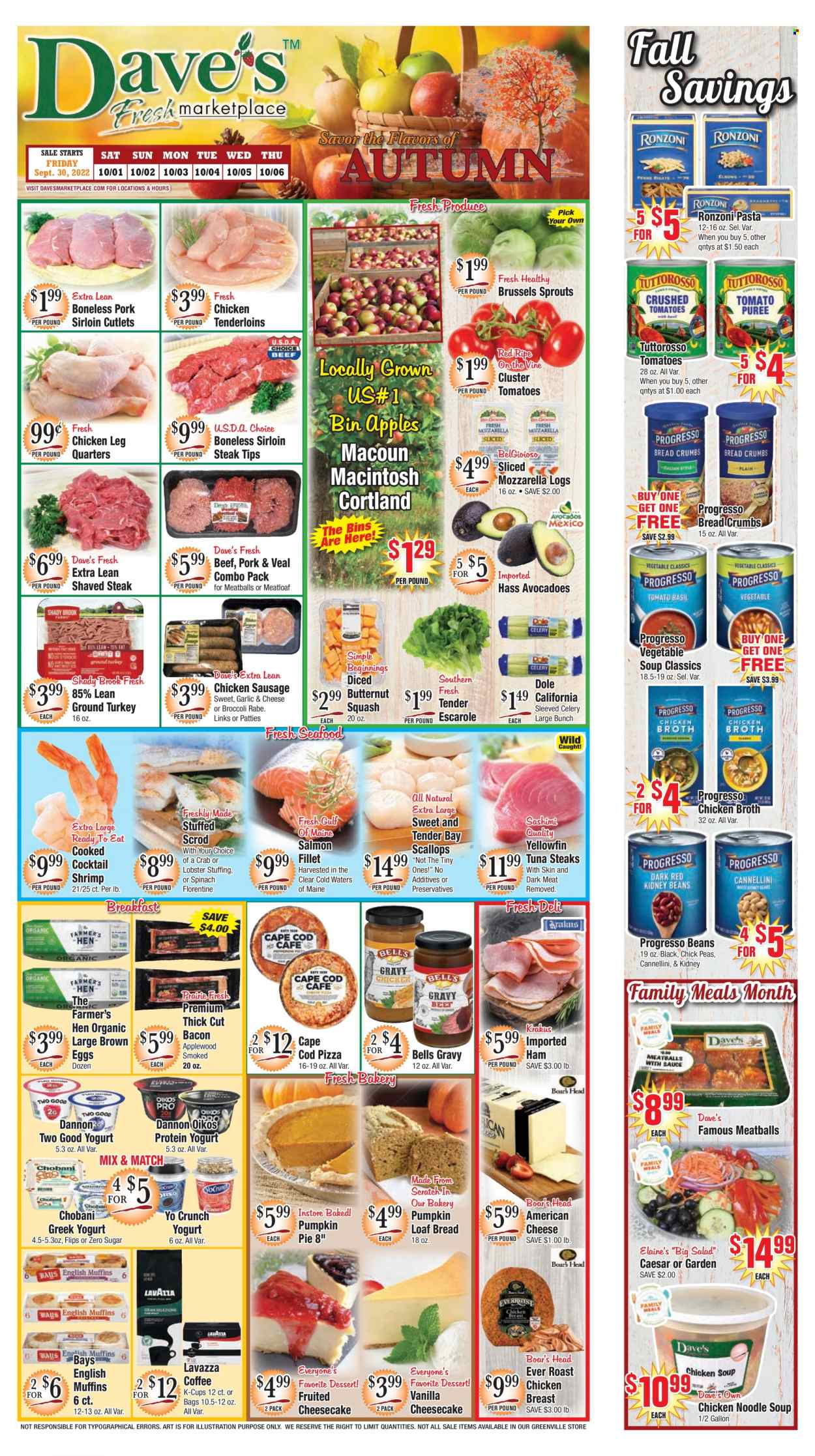 thumbnail - Dave's Fresh Marketplace Flyer - 09/30/2022 - 10/06/2022 - Sales products - english muffins, pie, cheesecake, breadcrumbs, broccoli, celery, pumpkin, salad, Dole, brussel sprouts, broccolini, sleeved celery, apples, cod, lobster, salmon, salmon fillet, scallops, tuna, seafood, crab, shrimps, vegetable soup, pizza, chicken roast, meatballs, soup, pasta, noodles cup, meatloaf, noodles, Progresso, bacon, ham, sausage, chicken sausage, american cheese, greek yoghurt, yoghurt, Oikos, Chobani, Dannon, eggs, chicken broth, broth, coffee, coffee capsules, K-Cups, Lavazza, ground turkey, chicken breasts, chicken legs, beef sirloin, steak, sirloin steak, pork loin, butternut squash. Page 1.