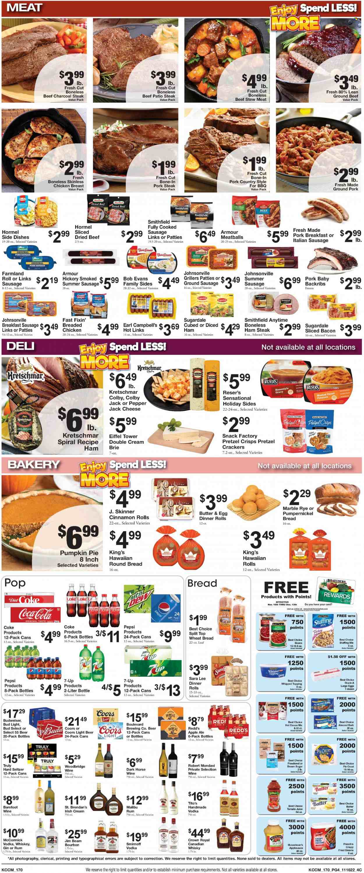 thumbnail - Bratchers Market Flyer - 11/16/2022 - 11/29/2022 - Sales products - stew meat, Fast Fixin', wheat bread, dinner rolls, Sara Lee, cinnamon roll, hawaiian rolls, beans, sweet potato, potatoes, Campbell's, macaroni & cheese, meatballs, nuggets, sauce, Bob Evans, Hormel, Sugardale, bacon, ham, Johnsonville, sausage, smoked sausage, summer sausage, pork sausage, italian sausage, ham steaks, Colby cheese, Pepper Jack cheese, brie, large eggs, butter, milk chocolate, chocolate, snack, crackers, pretzel crisps, stuffing mix, pie crust, topping, chili beans, Skinner Pasta, homestyle gravy, chilli sauce, apple sauce, Coca-Cola, lemonade, tomato juice, Pepsi, juice, Diet Coke, 7UP, hot cocoa, Woodbridge, bourbon, canadian whisky, gin, rum, Smirnoff, vodka, whiskey, irish cream, Malibu, Jim Beam, Hard Seltzer, TRULY, whisky, beer, Bud Light, beef meat, ground beef, steak, ground pork, pork chops, pork meat, Budweiser, Coors. Page 4.