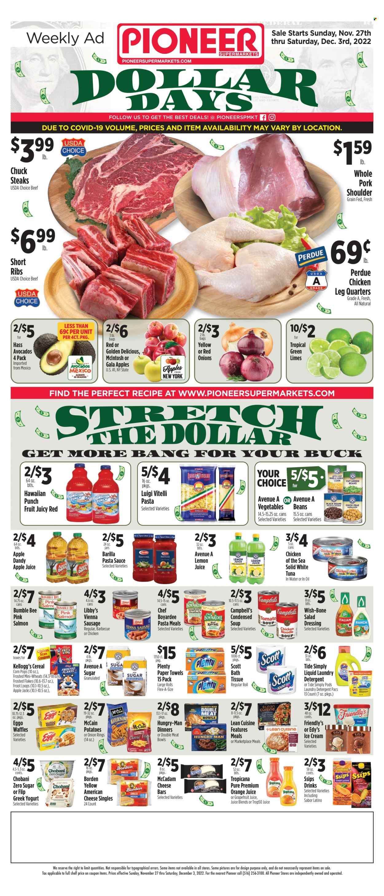 thumbnail - Pioneer Supermarkets Flyer - 11/27/2022 - 12/03/2022 - Sales products - waffles, beans, red onions, potatoes, avocado, Gala, limes, Golden Delicious, salmon, tuna, Campbell's, pasta sauce, onion rings, condensed soup, soup, Bumble Bee, sauce, Barilla, instant soup, Lean Cuisine, Perdue®, sausage, vienna sausage, american cheese, greek yoghurt, yoghurt, Chobani, ice cream, Friendly's Ice Cream, McCain, Kellogg's, Chicken of the Sea, Chef Boyardee, cereals, Frosted Flakes, Corn Pops, salad dressing, dressing, apple juice, orange juice, lemon juice, chicken legs, steak, pork meat, pork shoulder, bath tissue, Scott, Plenty, kitchen towels, paper towels, detergent, Tide, laundry detergent. Page 1.