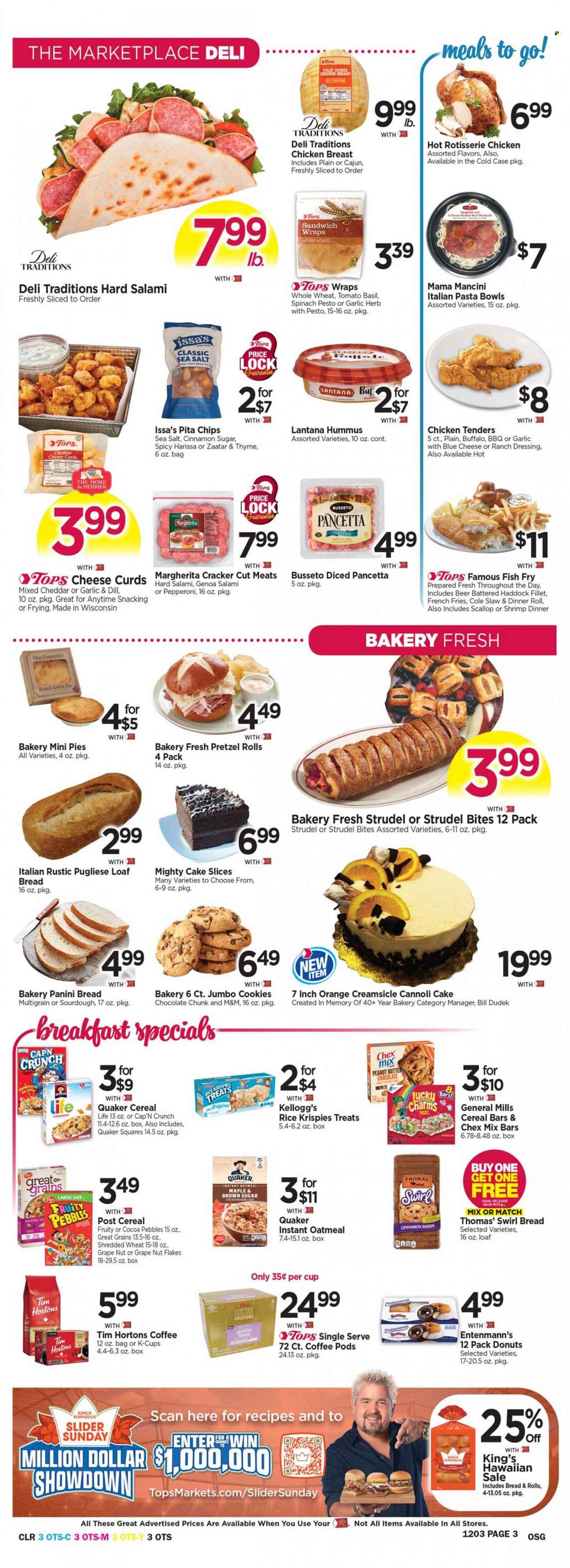 thumbnail - Tops Flyer - 11/27/2022 - 12/03/2022 - Sales products - bread, pretzels, cake, pie, dinner rolls, panini, strudel, wraps, apple pie, donut, Entenmann's, oranges, cod, scallops, haddock, fish, shrimps, fried fish, chicken roast, chicken tenders, Quaker, salami, pancetta, pepperoni, hummus, cheese curd, ranch dressing, potato fries, french fries, cookies, chocolate, M&M's, cereal bar, crackers, Kellogg's, chips, Chex Mix, pita chips, oatmeal, cereals, Rice Krispies, Cap'n Crunch, Fruity Pebbles, dill, herbs, dressing, Classico, peanut butter, coffee pods, coffee capsules, K-Cups, beer, chicken breasts. Page 3.