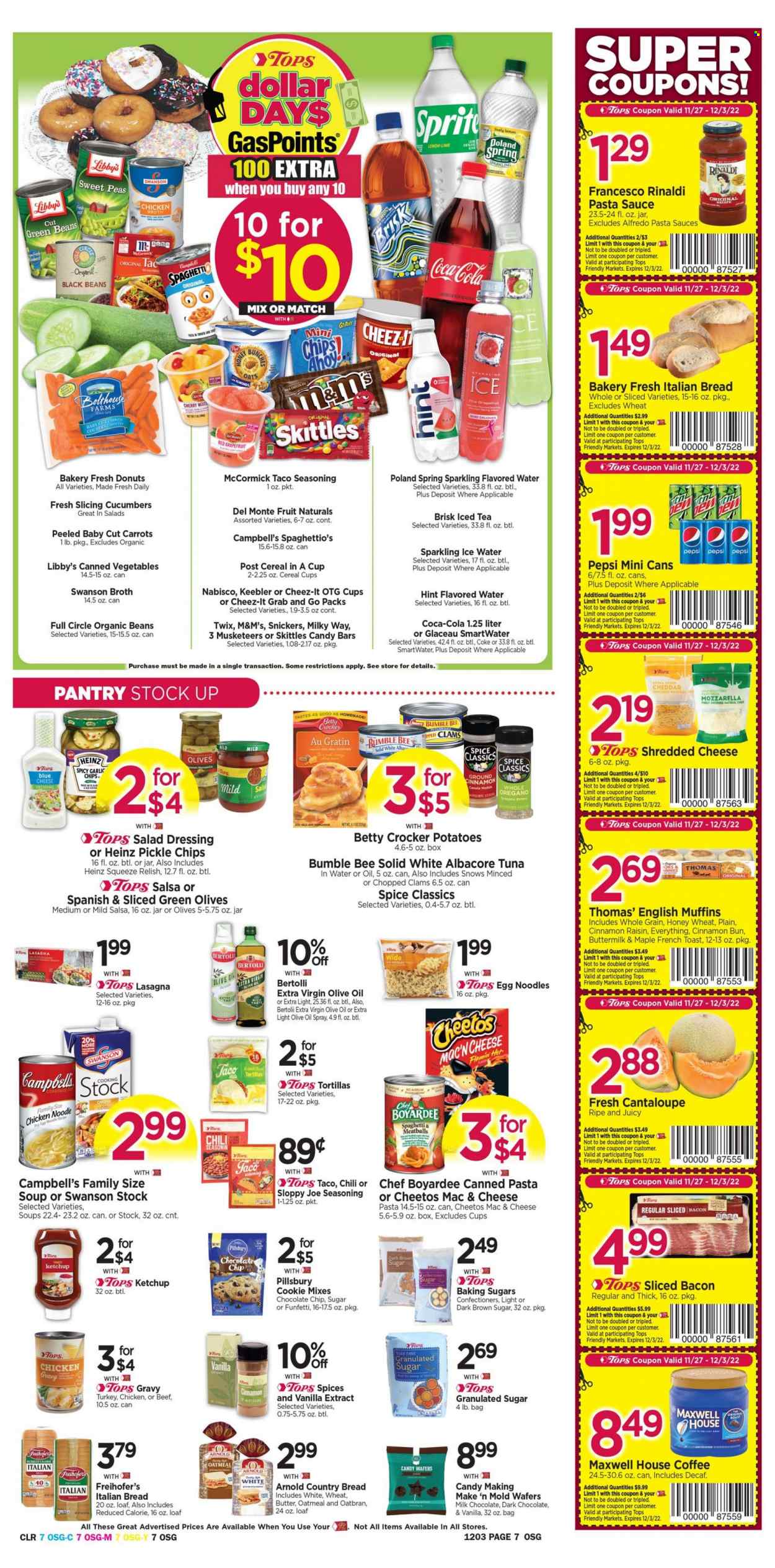thumbnail - Tops Flyer - 11/27/2022 - 12/03/2022 - Sales products - bread, english muffins, tortillas, donut, cantaloupe, cucumber, garlic, green beans, potatoes, grapefruits, cherries, clams, tuna, Campbell's, spaghetti, pasta sauce, meatballs, soup, Bumble Bee, Pillsbury, noodles, lasagna meal, Annie's, Bertolli, bacon, shredded cheese, buttermilk, milk chocolate, wafers, Milky Way, Snickers, Twix, M&M's, dark chocolate, Skittles, Keebler, Cheetos, chips, Cheez-It, granulated sugar, chicken broth, oatmeal, oats, broth, vanilla extract, black beans, tuna in water, Heinz, olives, canned vegetables, Chef Boyardee, Del Monte, cereals, egg noodles, spice, blue cheese dressing, salad dressing, ketchup, chicken gravy, dressing, salsa, extra virgin olive oil, olive oil, Coca-Cola, Sprite, Pepsi, ice tea, flavored water, Smartwater, Maxwell House, coffee. Page 7.