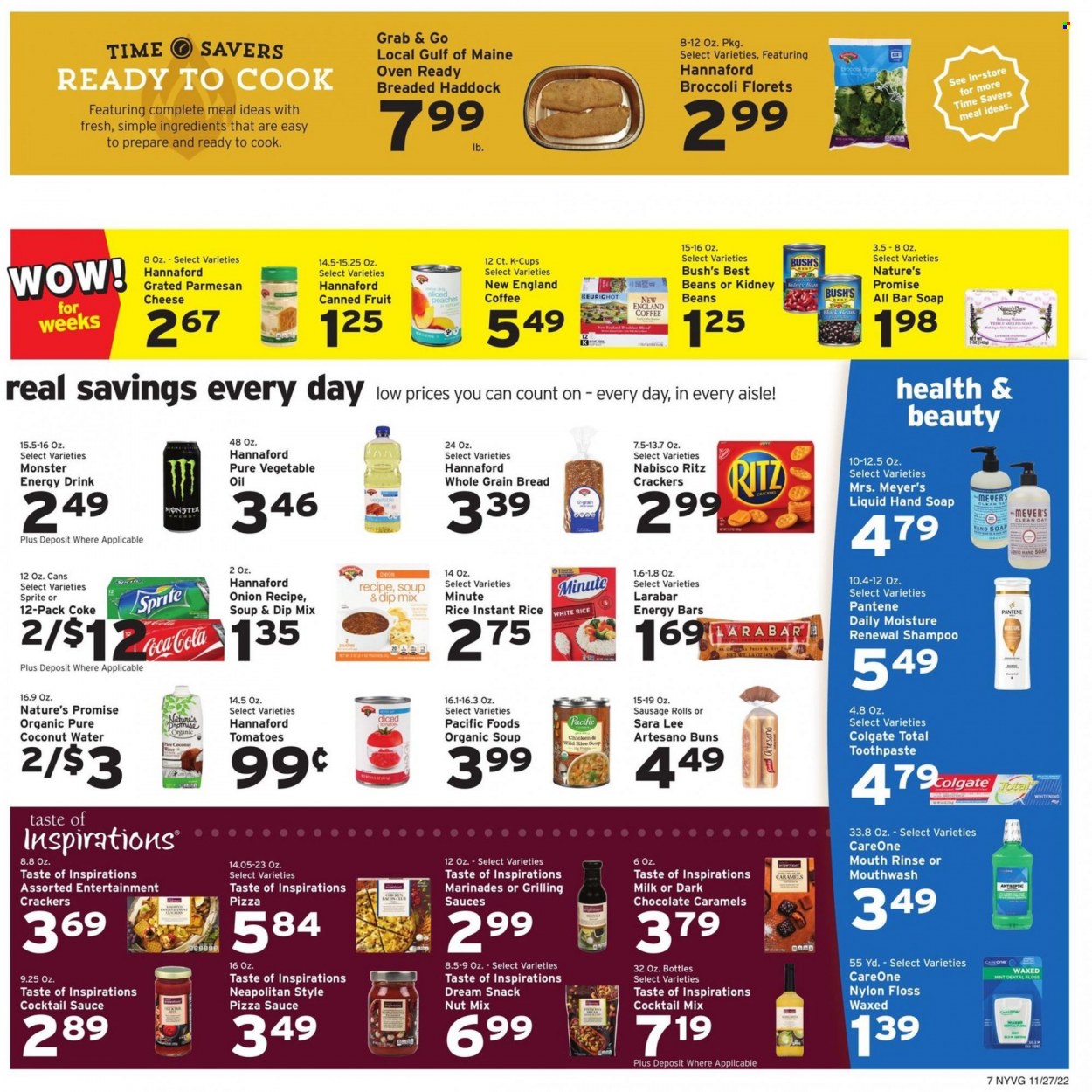 thumbnail - Hannaford Flyer - 11/27/2022 - 12/03/2022 - Sales products - sausage rolls, buns, Nature’s Promise, Sara Lee, haddock, soup, sausage, parmesan, milk, chocolate, snack, crackers, RITZ, kidney beans, canned fruit, energy bar, white rice, cocktail sauce, vegetable oil, oil, Coca-Cola, Sprite, energy drink, Monster, coconut water, Monster Energy, coffee, coffee capsules, K-Cups, shampoo, hand soap, soap bar, soap, Colgate, toothpaste, mouthwash, Pantene, peaches. Page 9.