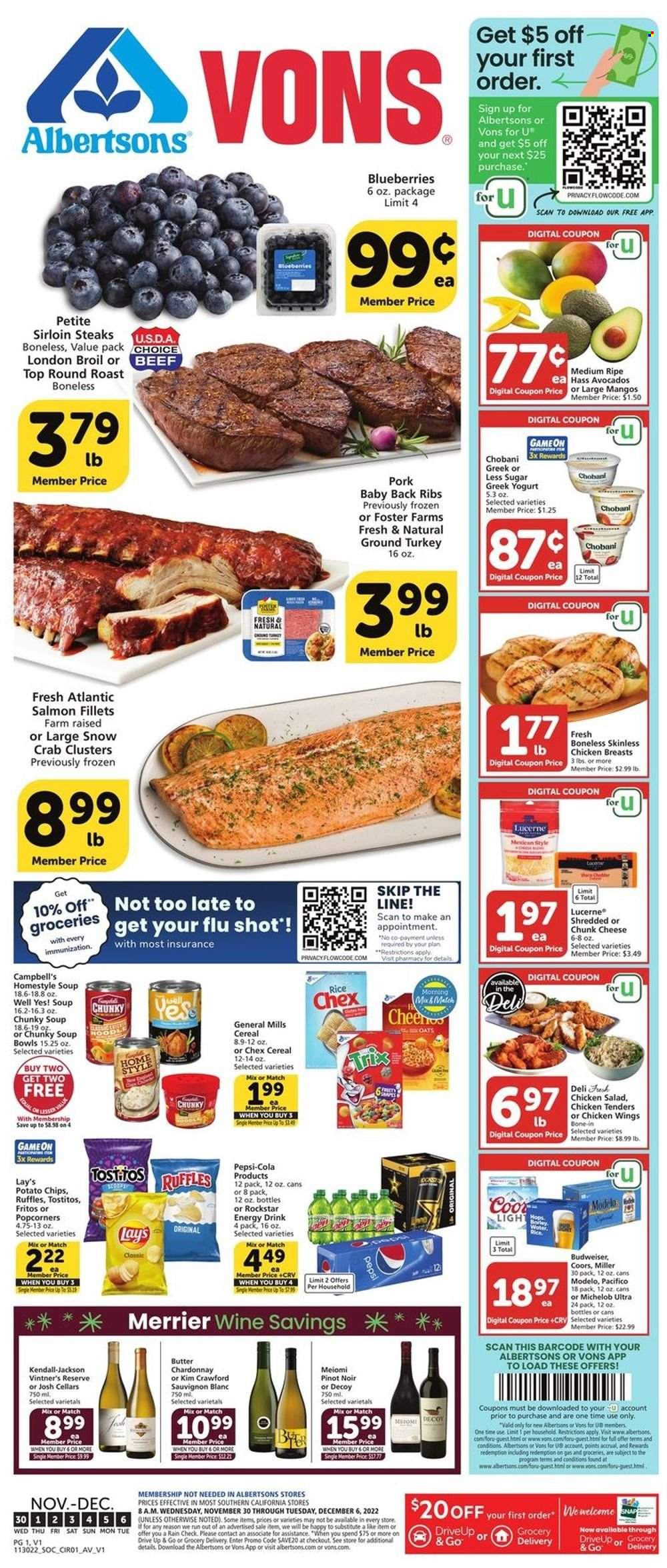 thumbnail - Albertsons Flyer - 11/30/2022 - 12/06/2022 - Sales products - avocado, blueberries, mango, salmon, salmon fillet, crab, Campbell's, chicken tenders, soup, chicken salad, cheese, chunk cheese, greek yoghurt, yoghurt, Chobani, butter, chicken wings, Fritos, potato chips, Lay’s, popcorn, Ruffles, Tostitos, cereals, rice, Pepsi, energy drink, Rockstar, red wine, white wine, Chardonnay, wine, Pinot Noir, Sauvignon Blanc, beer, Miller, Modelo, ground turkey, chicken breasts, beef meat, steak, round roast, sirloin steak, pork meat, pork ribs, pork back ribs, Budweiser, Coors, Michelob. Page 1.
