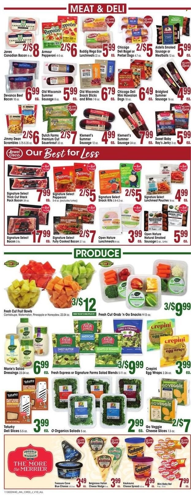 thumbnail - Jewel Osco Flyer - 11/30/2022 - 12/06/2022 - Sales products - bagels, pretzels, wraps, watermelon, honeydew, meatballs, Jimmy Dean, bacon, beef jerky, canadian bacon, jerky, sausage, smoked sausage, summer sausage, pepperoni, lunch meat, sliced cheese, cheddar, parmesan, cheese, Provolone, eggs, butter, snack, sauerkraut, caramel, salad dressing, bag, pet bed. Page 3.