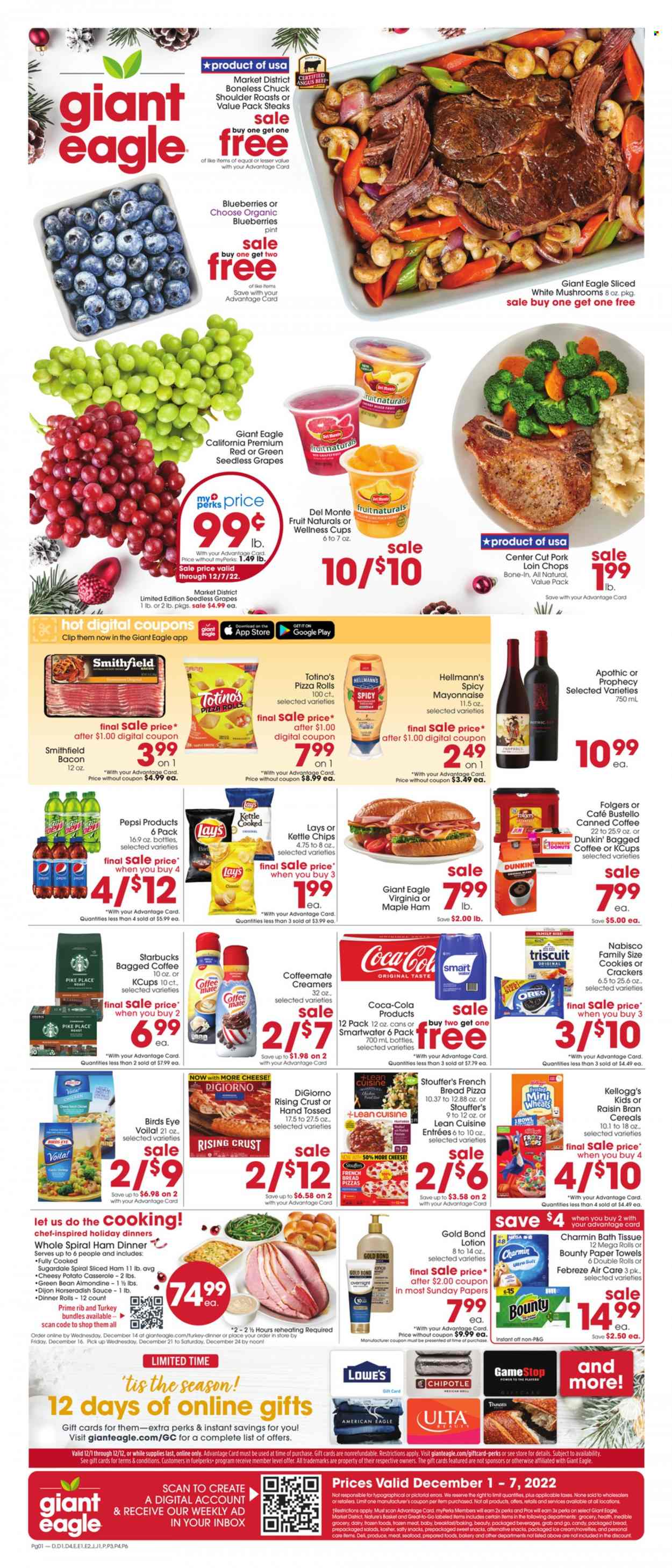 thumbnail - Giant Eagle Flyer - 12/01/2022 - 12/07/2022 - Sales products - pizza rolls, dinner rolls, french bread, garlic, horseradish, blueberries, grapefruits, grapes, seedless grapes, cherries, seafood, shrimps, pizza, sauce, Bird's Eye, Lean Cuisine, Sugardale, bacon, ham, spiral ham, pepperoni, Oreo, Coffee-Mate, mayonnaise, Hellmann’s, ice cream, Stouffer's, cookies, snack, Bounty, crackers, Kellogg's, Lay’s, Del Monte, cereals, Raisin Bran, Coca-Cola, Pepsi, Smartwater, Starbucks, Folgers, Keurig, bagged coffee, beef meat, steak, pork chops, pork loin, pork meat, bath tissue, kitchen towels, paper towels, Charmin, Febreze, body lotion, casserole, cup. Page 1.